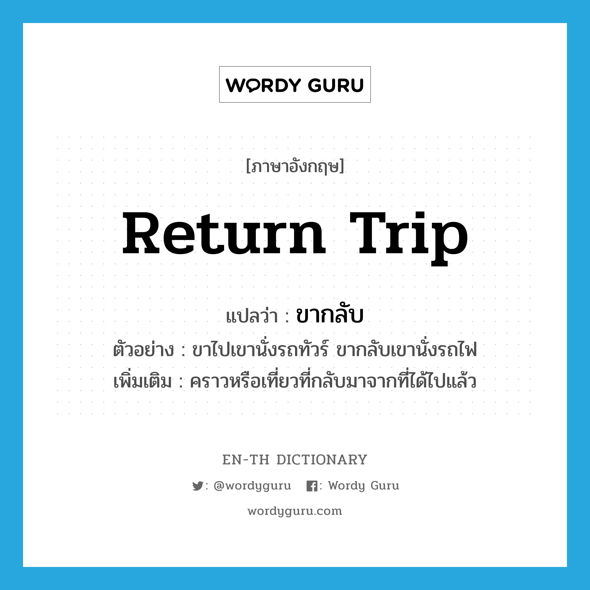 return trip แปลว่า?, คำศัพท์ภาษาอังกฤษ return trip แปลว่า ขากลับ ประเภท N ตัวอย่าง ขาไปเขานั่งรถทัวร์ ขากลับเขานั่งรถไฟ เพิ่มเติม คราวหรือเที่ยวที่กลับมาจากที่ได้ไปแล้ว หมวด N