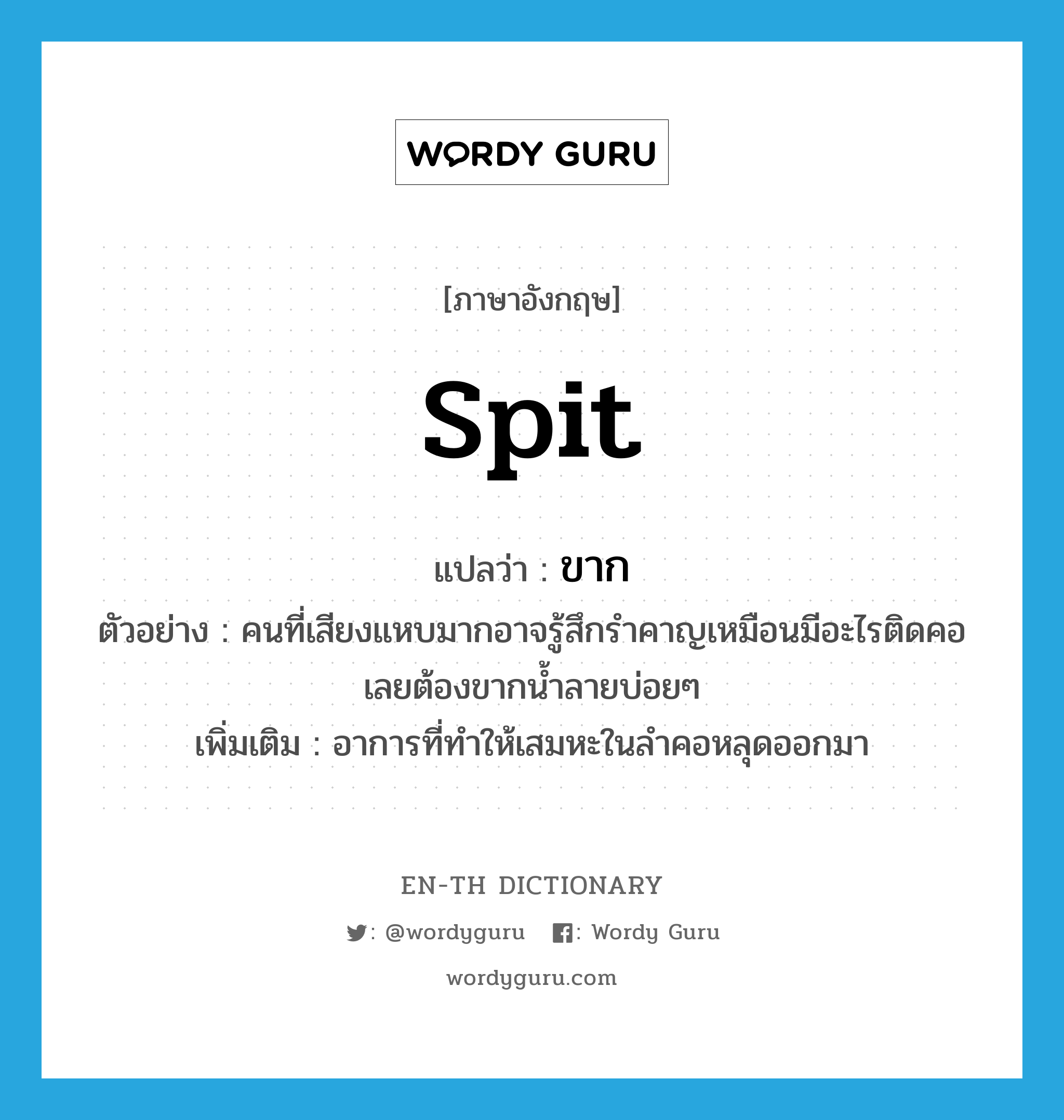 spit แปลว่า?, คำศัพท์ภาษาอังกฤษ spit แปลว่า ขาก ประเภท V ตัวอย่าง คนที่เสียงแหบมากอาจรู้สึกรำคาญเหมือนมีอะไรติดคอเลยต้องขากน้ำลายบ่อยๆ เพิ่มเติม อาการที่ทำให้เสมหะในลำคอหลุดออกมา หมวด V