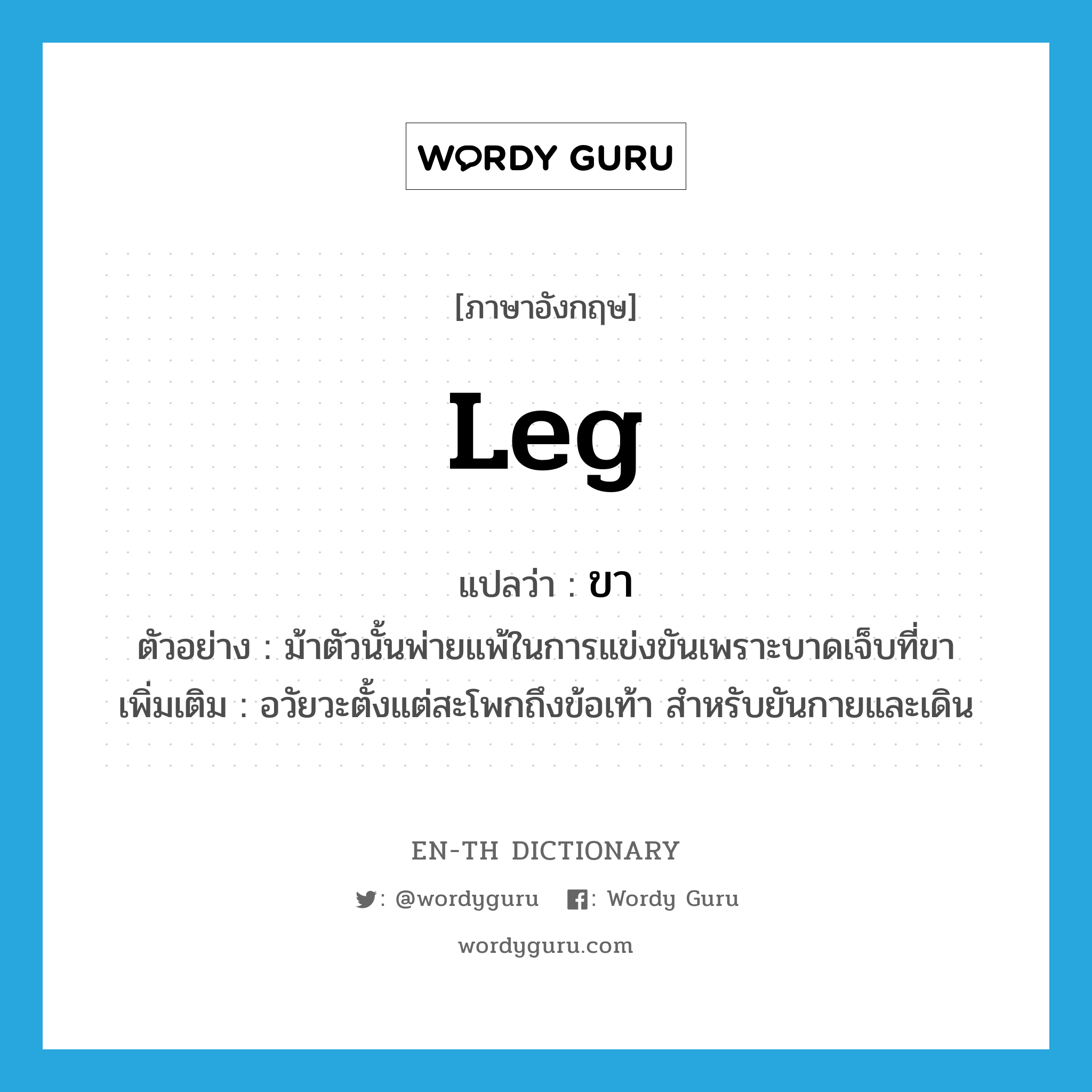 leg แปลว่า?, คำศัพท์ภาษาอังกฤษ leg แปลว่า ขา ประเภท N ตัวอย่าง ม้าตัวนั้นพ่ายแพ้ในการแข่งขันเพราะบาดเจ็บที่ขา เพิ่มเติม อวัยวะตั้งแต่สะโพกถึงข้อเท้า สำหรับยันกายและเดิน หมวด N