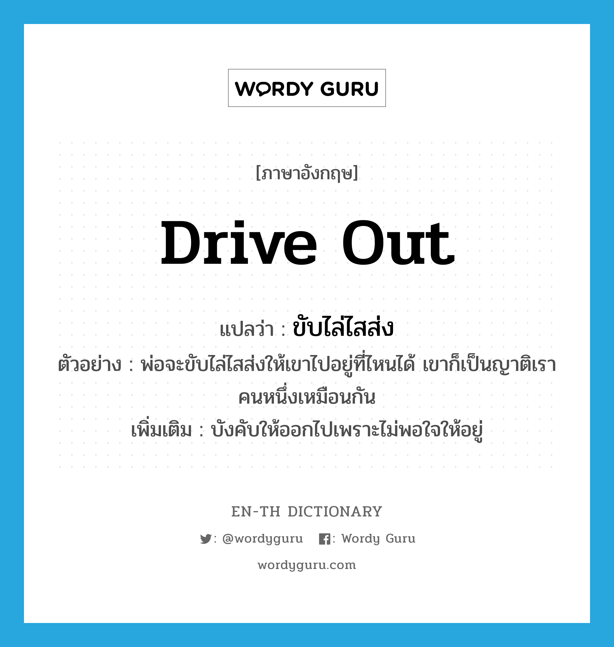 drive out แปลว่า?, คำศัพท์ภาษาอังกฤษ drive out แปลว่า ขับไล่ไสส่ง ประเภท V ตัวอย่าง พ่อจะขับไล่ไสส่งให้เขาไปอยู่ที่ไหนได้ เขาก็เป็นญาติเราคนหนึ่งเหมือนกัน เพิ่มเติม บังคับให้ออกไปเพราะไม่พอใจให้อยู่ หมวด V