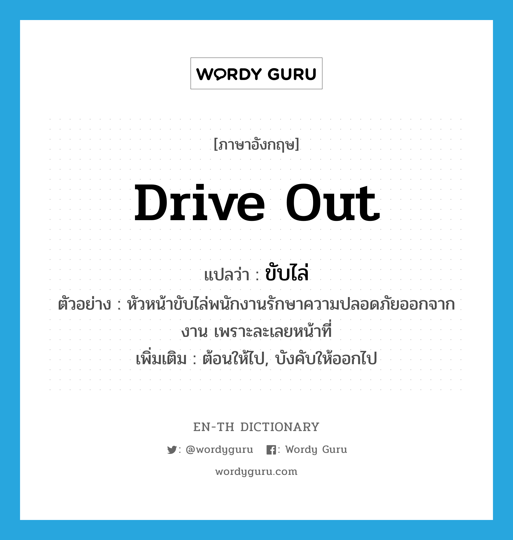 drive out แปลว่า?, คำศัพท์ภาษาอังกฤษ drive out แปลว่า ขับไล่ ประเภท V ตัวอย่าง หัวหน้าขับไล่พนักงานรักษาความปลอดภัยออกจากงาน เพราะละเลยหน้าที่ เพิ่มเติม ต้อนให้ไป, บังคับให้ออกไป หมวด V