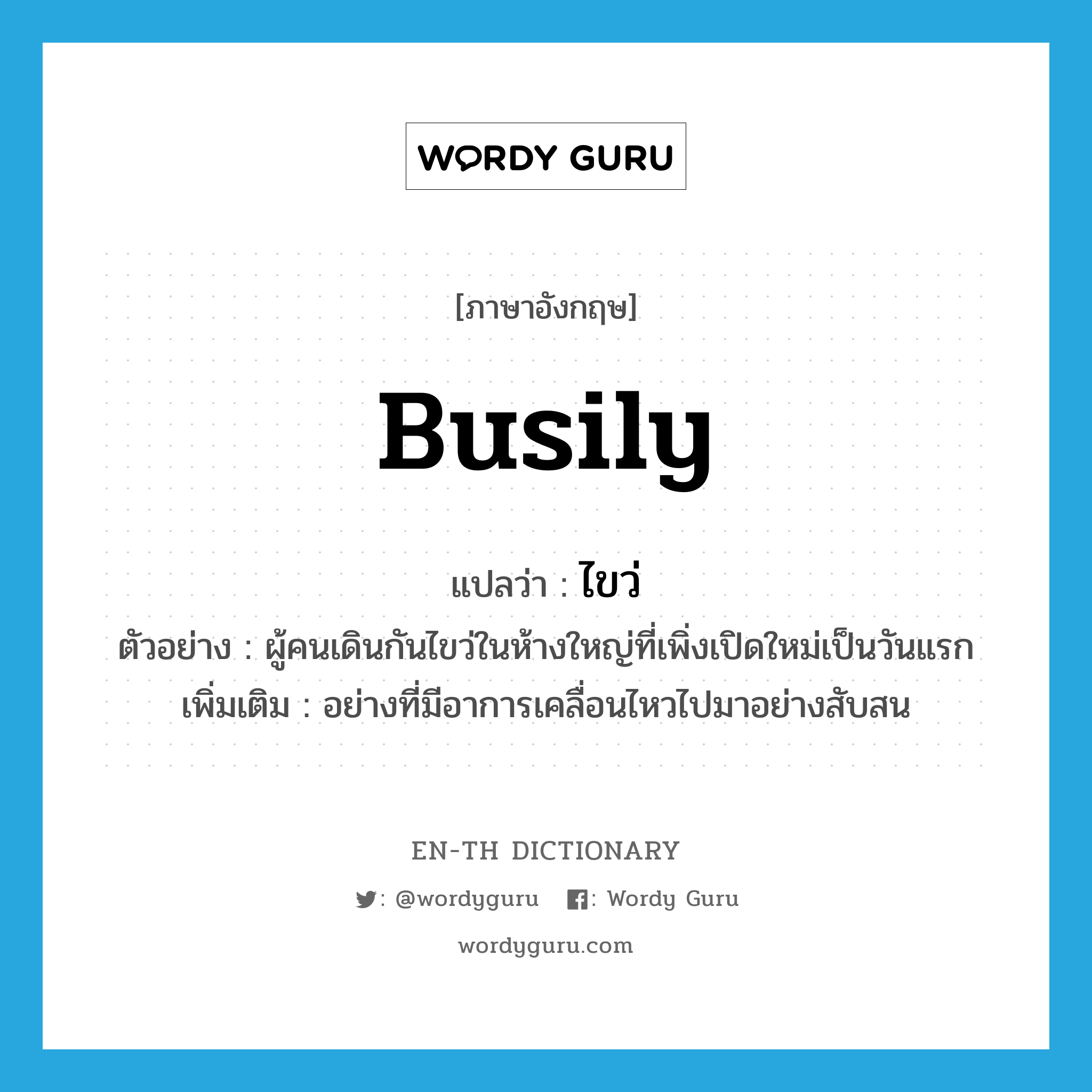 busily แปลว่า?, คำศัพท์ภาษาอังกฤษ busily แปลว่า ไขว่ ประเภท ADV ตัวอย่าง ผู้คนเดินกันไขว่ในห้างใหญ่ที่เพิ่งเปิดใหม่เป็นวันแรก เพิ่มเติม อย่างที่มีอาการเคลื่อนไหวไปมาอย่างสับสน หมวด ADV