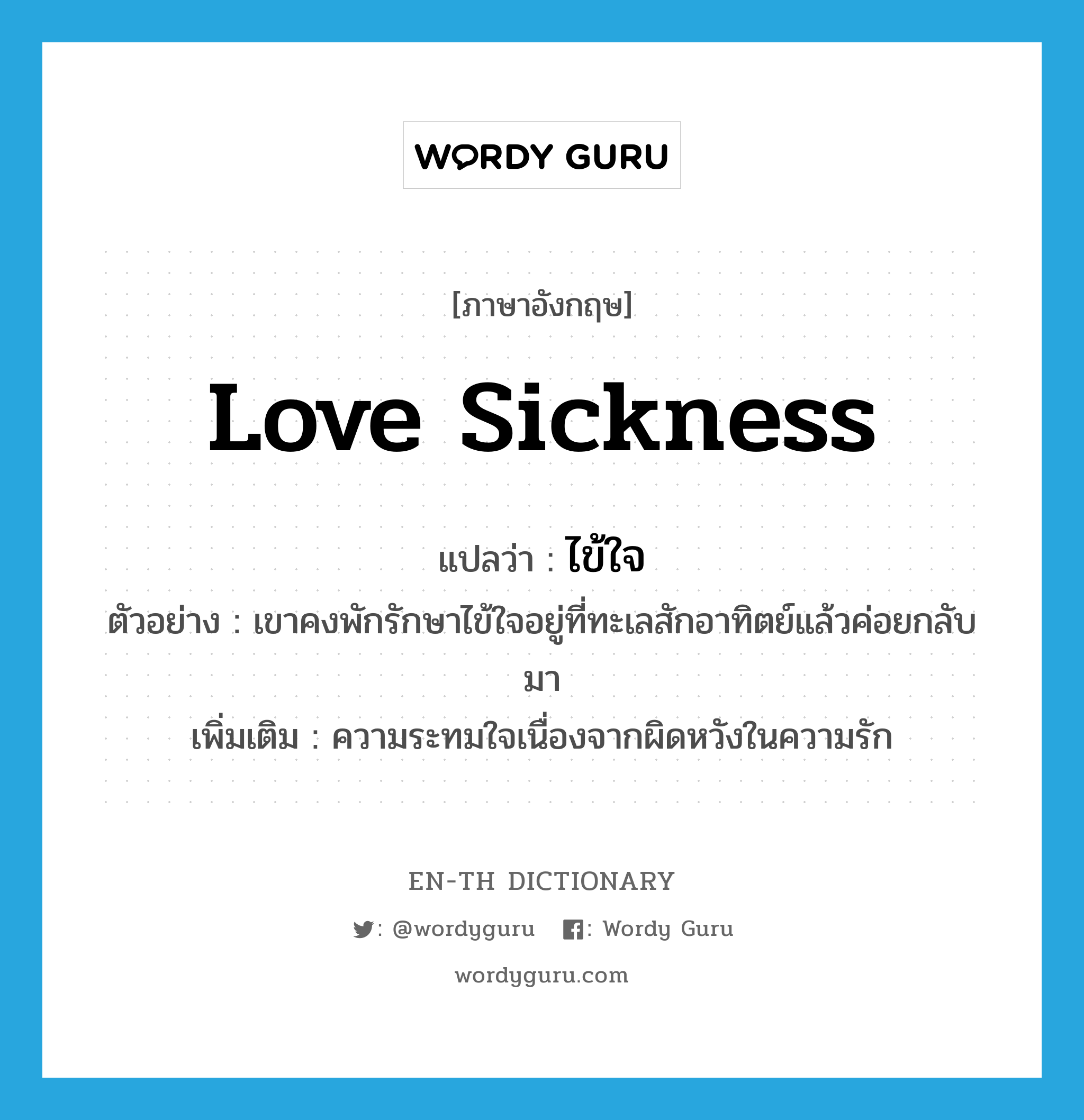 love sickness แปลว่า?, คำศัพท์ภาษาอังกฤษ love sickness แปลว่า ไข้ใจ ประเภท N ตัวอย่าง เขาคงพักรักษาไข้ใจอยู่ที่ทะเลสักอาทิตย์แล้วค่อยกลับมา เพิ่มเติม ความระทมใจเนื่องจากผิดหวังในความรัก หมวด N