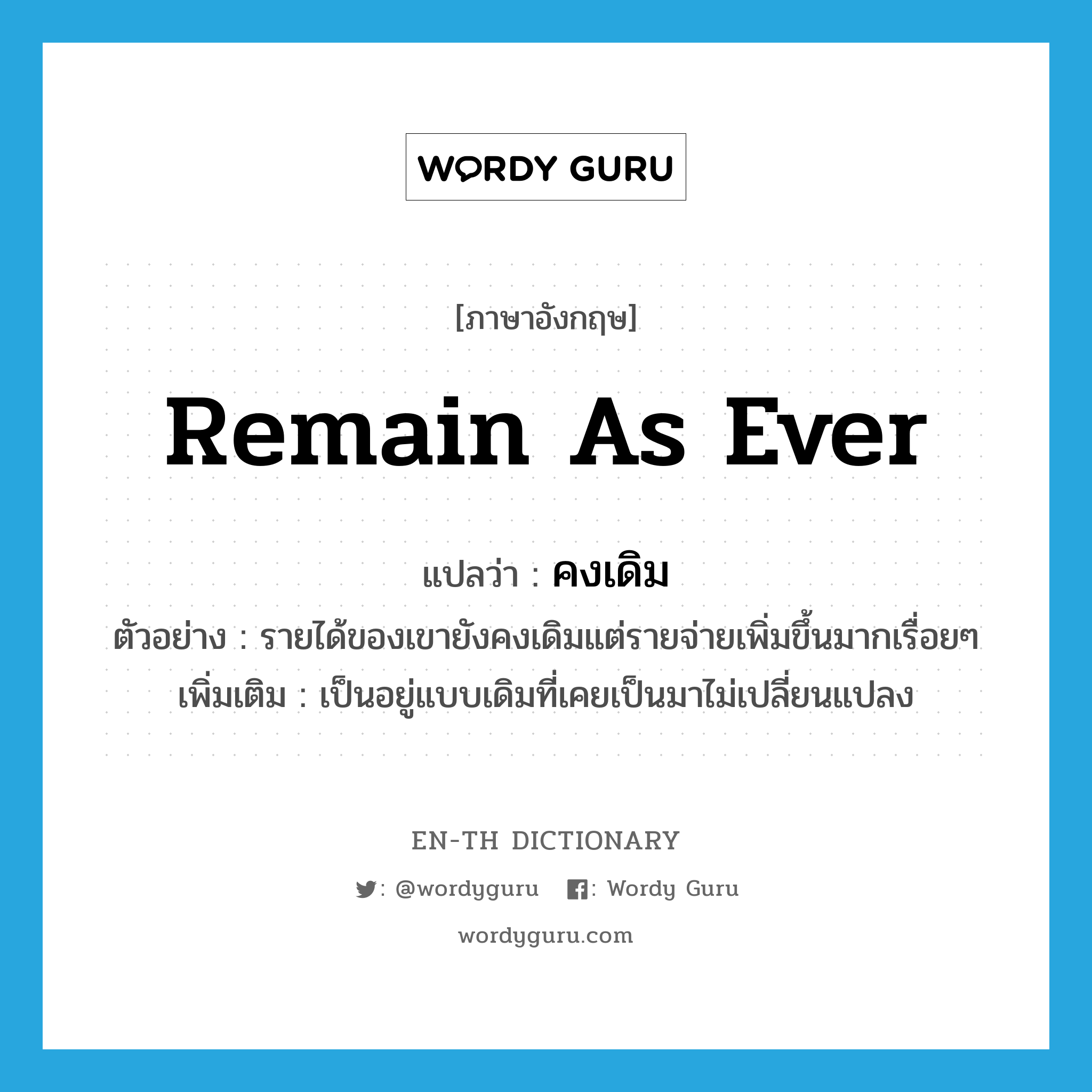 remain as ever แปลว่า?, คำศัพท์ภาษาอังกฤษ remain as ever แปลว่า คงเดิม ประเภท V ตัวอย่าง รายได้ของเขายังคงเดิมแต่รายจ่ายเพิ่มขึ้นมากเรื่อยๆ เพิ่มเติม เป็นอยู่แบบเดิมที่เคยเป็นมาไม่เปลี่ยนแปลง หมวด V