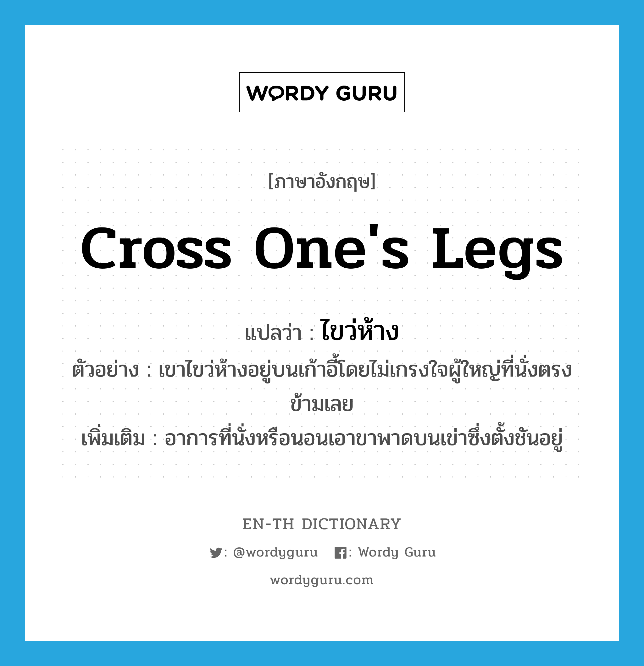 cross one&#39;s legs แปลว่า?, คำศัพท์ภาษาอังกฤษ cross one&#39;s legs แปลว่า ไขว่ห้าง ประเภท V ตัวอย่าง เขาไขว่ห้างอยู่บนเก้าอี้โดยไม่เกรงใจผู้ใหญ่ที่นั่งตรงข้ามเลย เพิ่มเติม อาการที่นั่งหรือนอนเอาขาพาดบนเข่าซึ่งตั้งชันอยู่ หมวด V