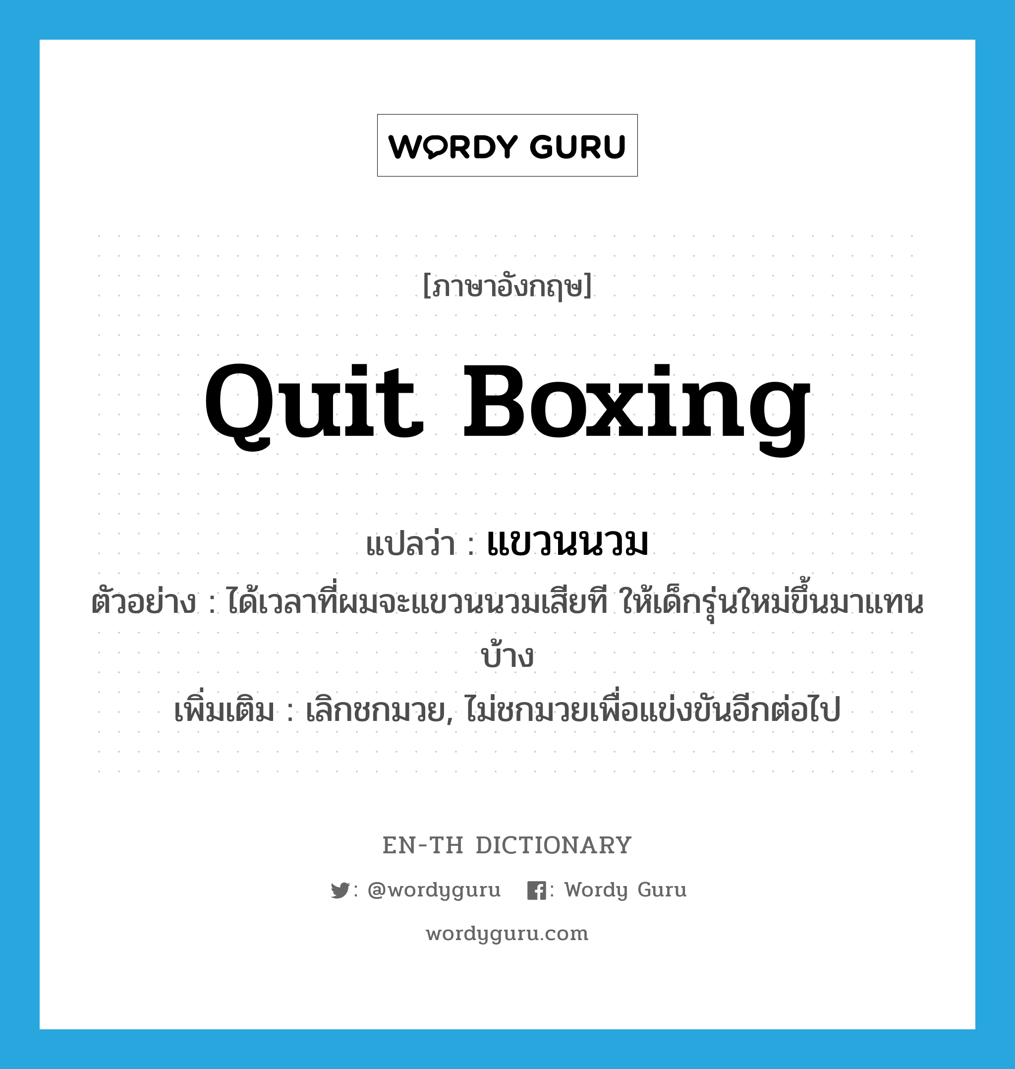 quit boxing แปลว่า?, คำศัพท์ภาษาอังกฤษ quit boxing แปลว่า แขวนนวม ประเภท V ตัวอย่าง ได้เวลาที่ผมจะแขวนนวมเสียที ให้เด็กรุ่นใหม่ขึ้นมาแทนบ้าง เพิ่มเติม เลิกชกมวย, ไม่ชกมวยเพื่อแข่งขันอีกต่อไป หมวด V