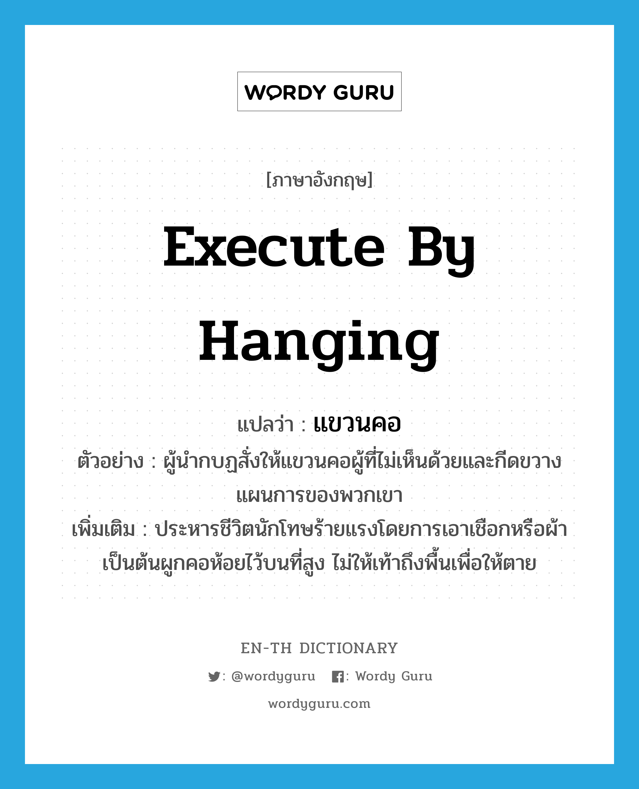 execute by hanging แปลว่า?, คำศัพท์ภาษาอังกฤษ execute by hanging แปลว่า แขวนคอ ประเภท V ตัวอย่าง ผู้นำกบฏสั่งให้แขวนคอผู้ที่ไม่เห็นด้วยและกีดขวางแผนการของพวกเขา เพิ่มเติม ประหารชีวิตนักโทษร้ายแรงโดยการเอาเชือกหรือผ้าเป็นต้นผูกคอห้อยไว้บนที่สูง ไม่ให้เท้าถึงพื้นเพื่อให้ตาย หมวด V