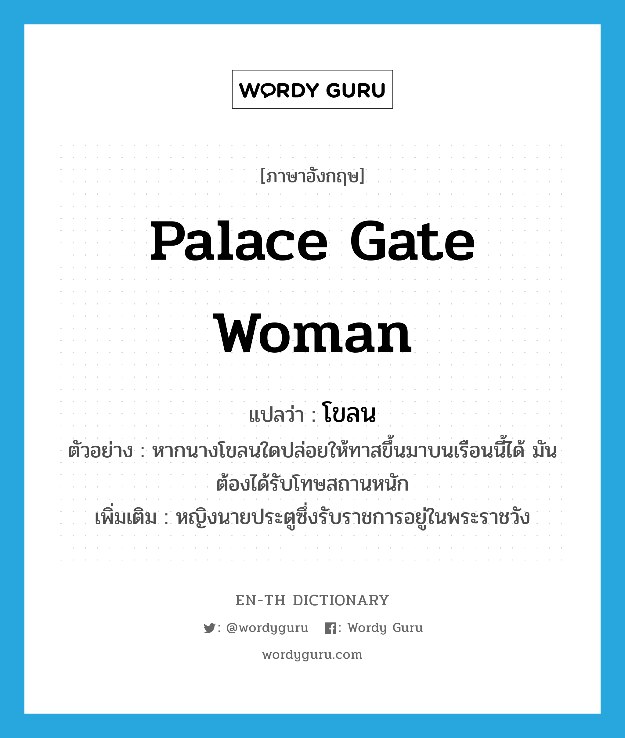 palace gate woman แปลว่า?, คำศัพท์ภาษาอังกฤษ palace gate woman แปลว่า โขลน ประเภท N ตัวอย่าง หากนางโขลนใดปล่อยให้ทาสขึ้นมาบนเรือนนี้ได้ มันต้องได้รับโทษสถานหนัก เพิ่มเติม หญิงนายประตูซึ่งรับราชการอยู่ในพระราชวัง หมวด N