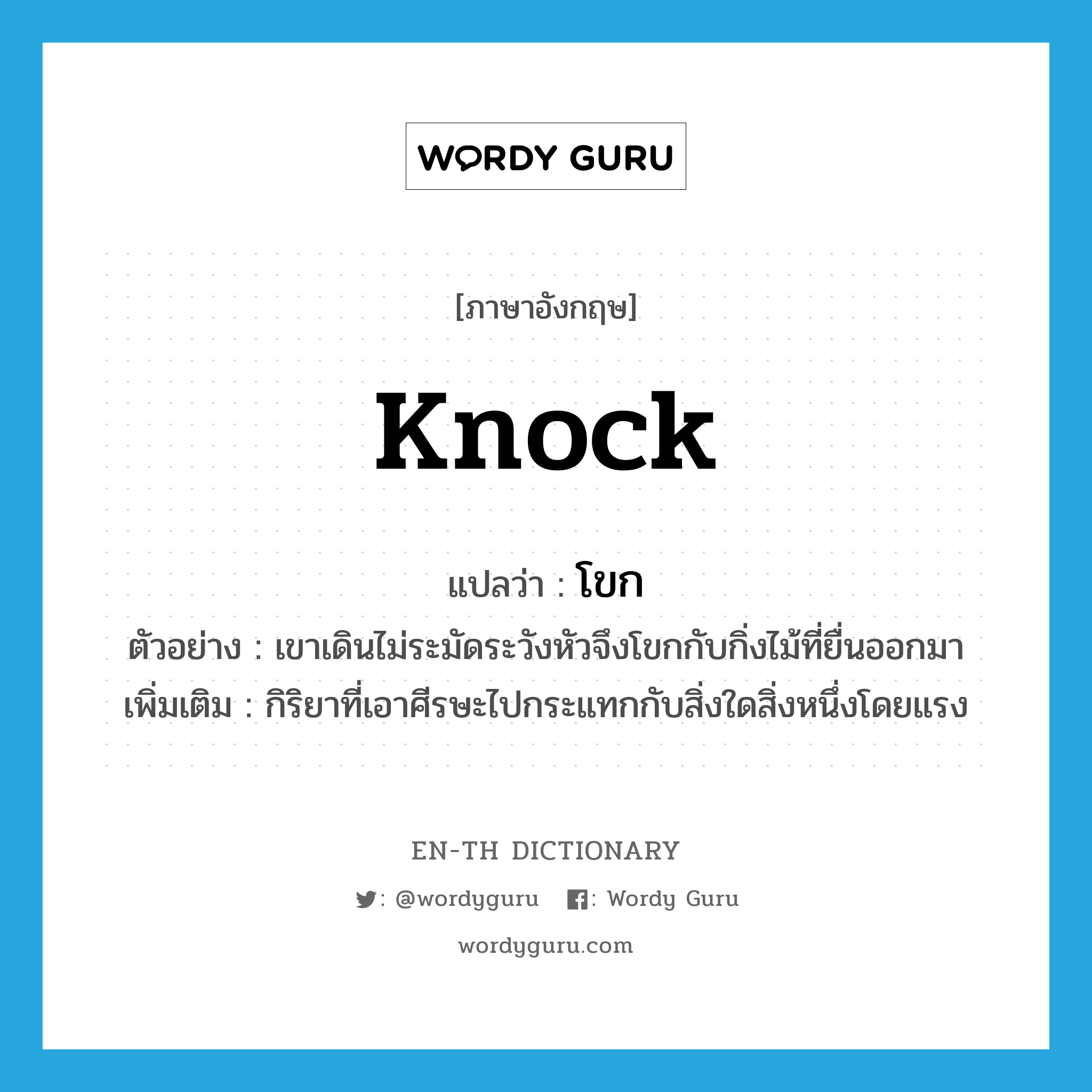 knock แปลว่า?, คำศัพท์ภาษาอังกฤษ knock แปลว่า โขก ประเภท V ตัวอย่าง เขาเดินไม่ระมัดระวังหัวจึงโขกกับกิ่งไม้ที่ยื่นออกมา เพิ่มเติม กิริยาที่เอาศีรษะไปกระแทกกับสิ่งใดสิ่งหนึ่งโดยแรง หมวด V