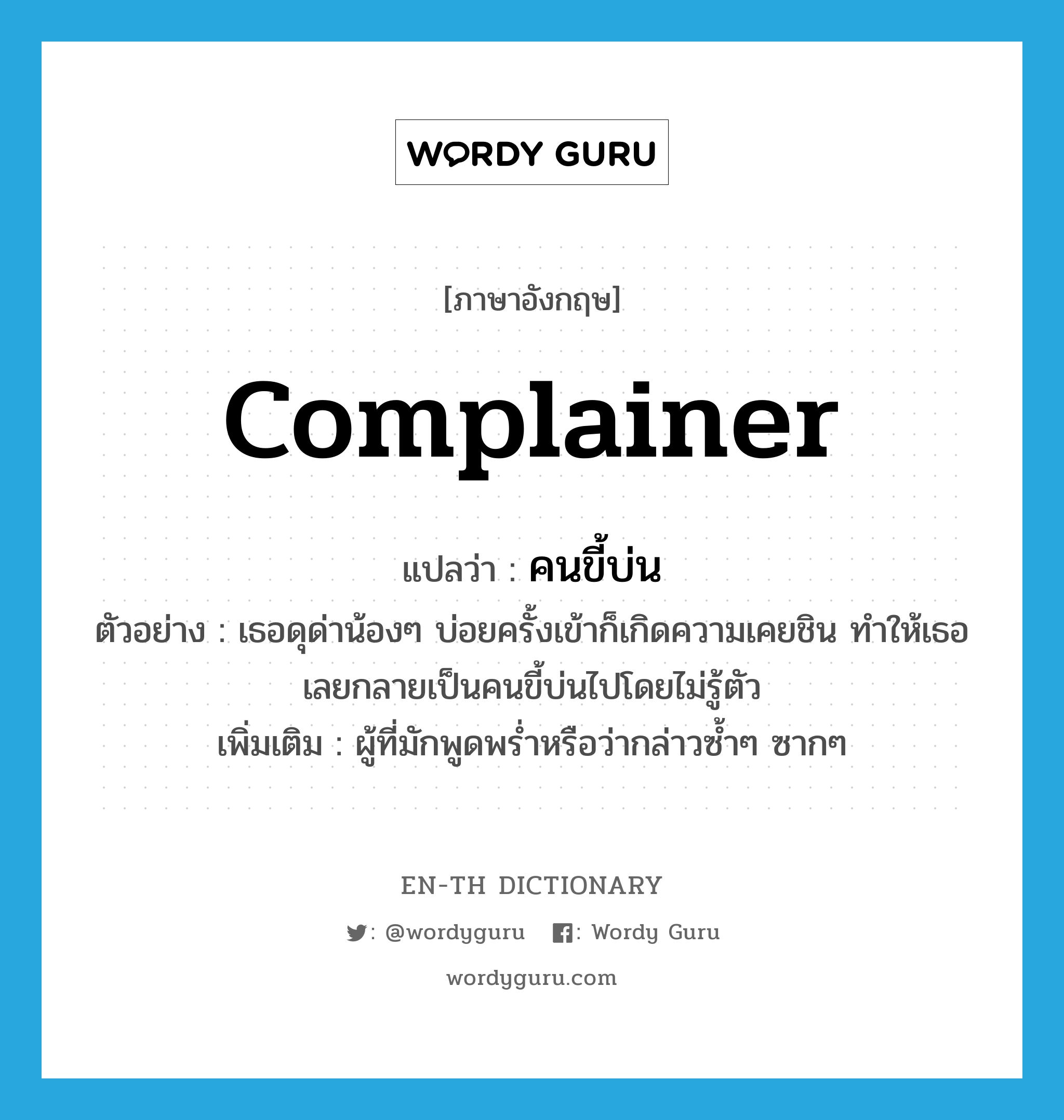 complainer แปลว่า?, คำศัพท์ภาษาอังกฤษ complainer แปลว่า คนขี้บ่น ประเภท N ตัวอย่าง เธอดุด่าน้องๆ บ่อยครั้งเข้าก็เกิดความเคยชิน ทำให้เธอเลยกลายเป็นคนขี้บ่นไปโดยไม่รู้ตัว เพิ่มเติม ผู้ที่มักพูดพร่ำหรือว่ากล่าวซ้ำๆ ซากๆ หมวด N