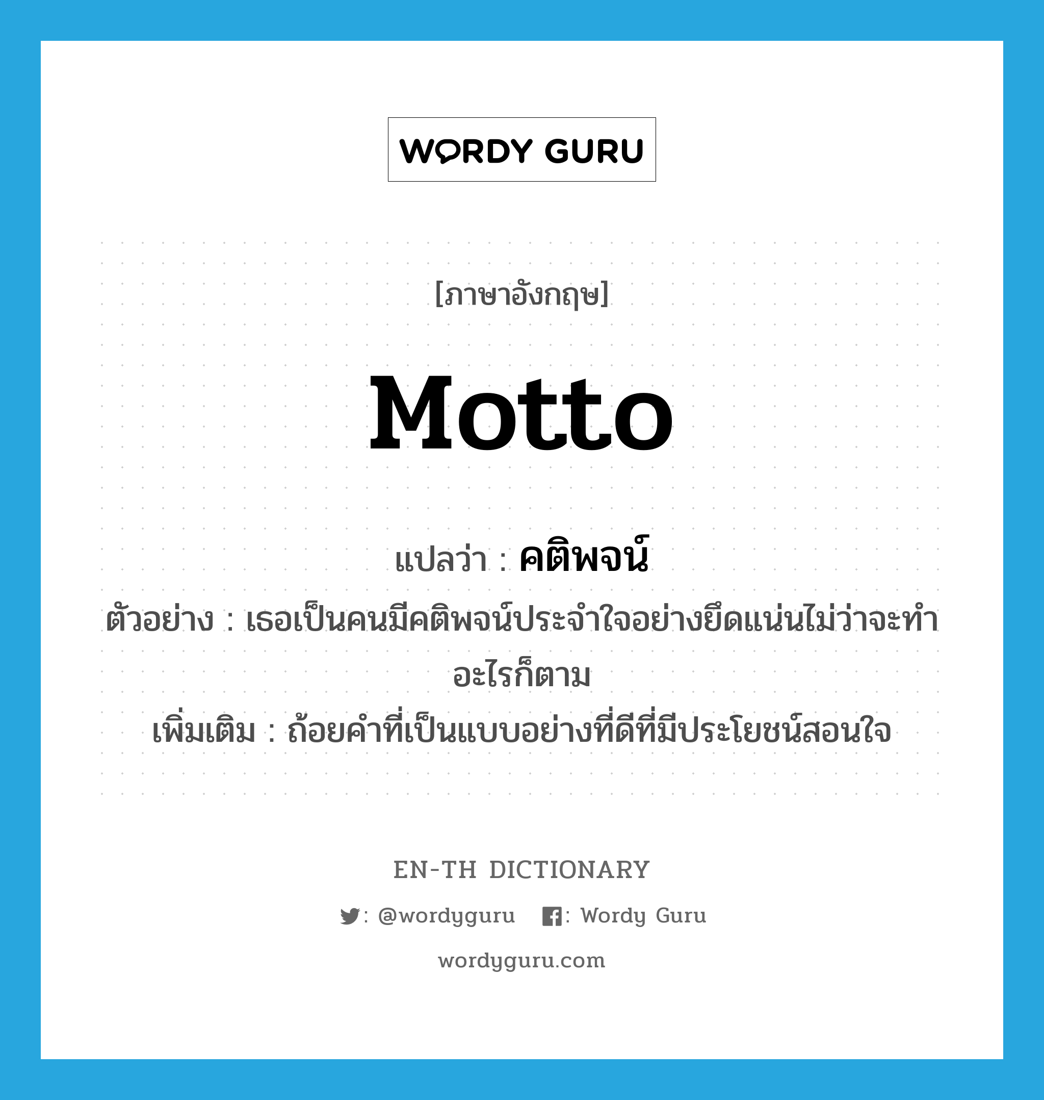 motto แปลว่า?, คำศัพท์ภาษาอังกฤษ motto แปลว่า คติพจน์ ประเภท N ตัวอย่าง เธอเป็นคนมีคติพจน์ประจำใจอย่างยึดแน่นไม่ว่าจะทำอะไรก็ตาม เพิ่มเติม ถ้อยคำที่เป็นแบบอย่างที่ดีที่มีประโยชน์สอนใจ หมวด N