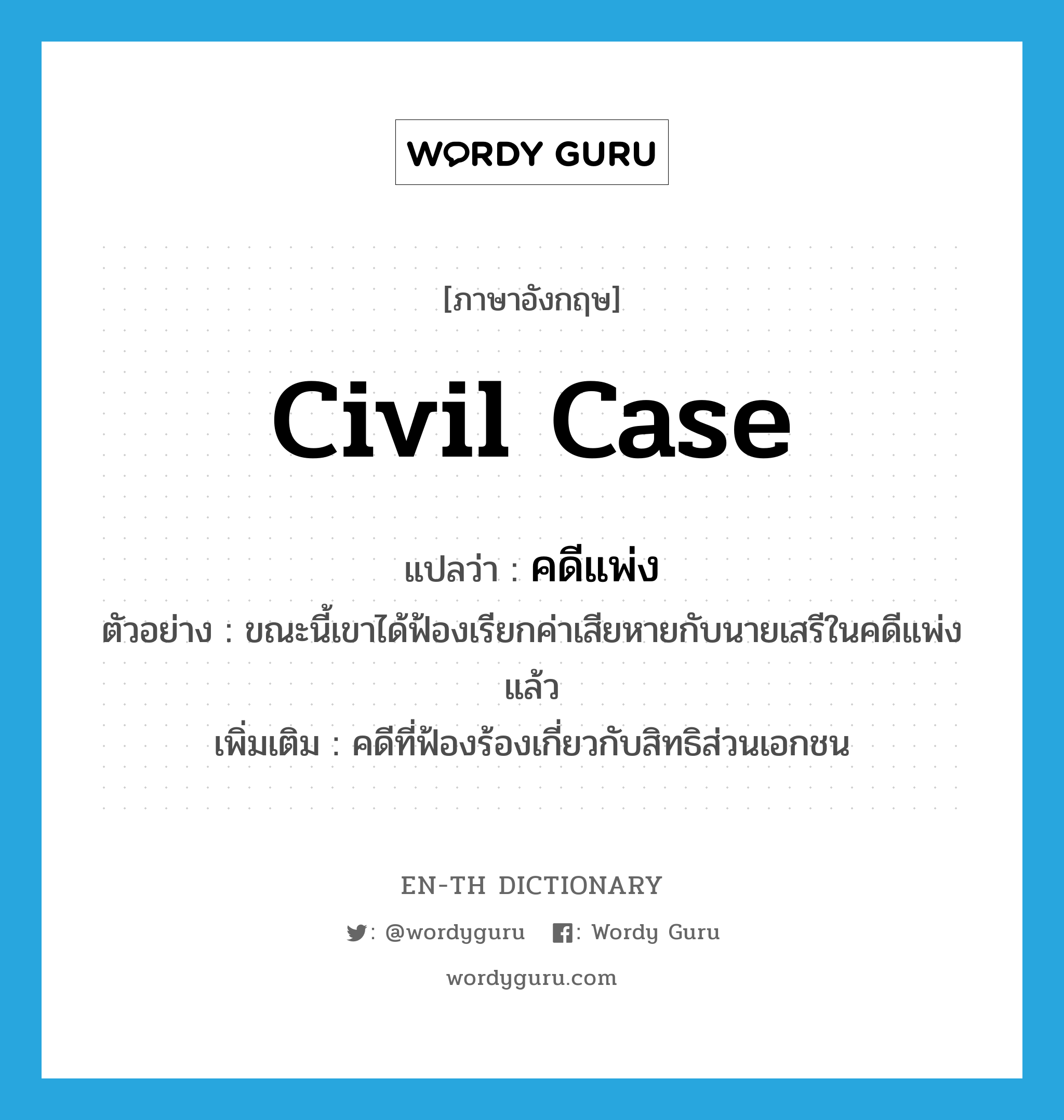 civil case แปลว่า?, คำศัพท์ภาษาอังกฤษ civil case แปลว่า คดีแพ่ง ประเภท N ตัวอย่าง ขณะนี้เขาได้ฟ้องเรียกค่าเสียหายกับนายเสรีในคดีแพ่งแล้ว เพิ่มเติม คดีที่ฟ้องร้องเกี่ยวกับสิทธิส่วนเอกชน หมวด N