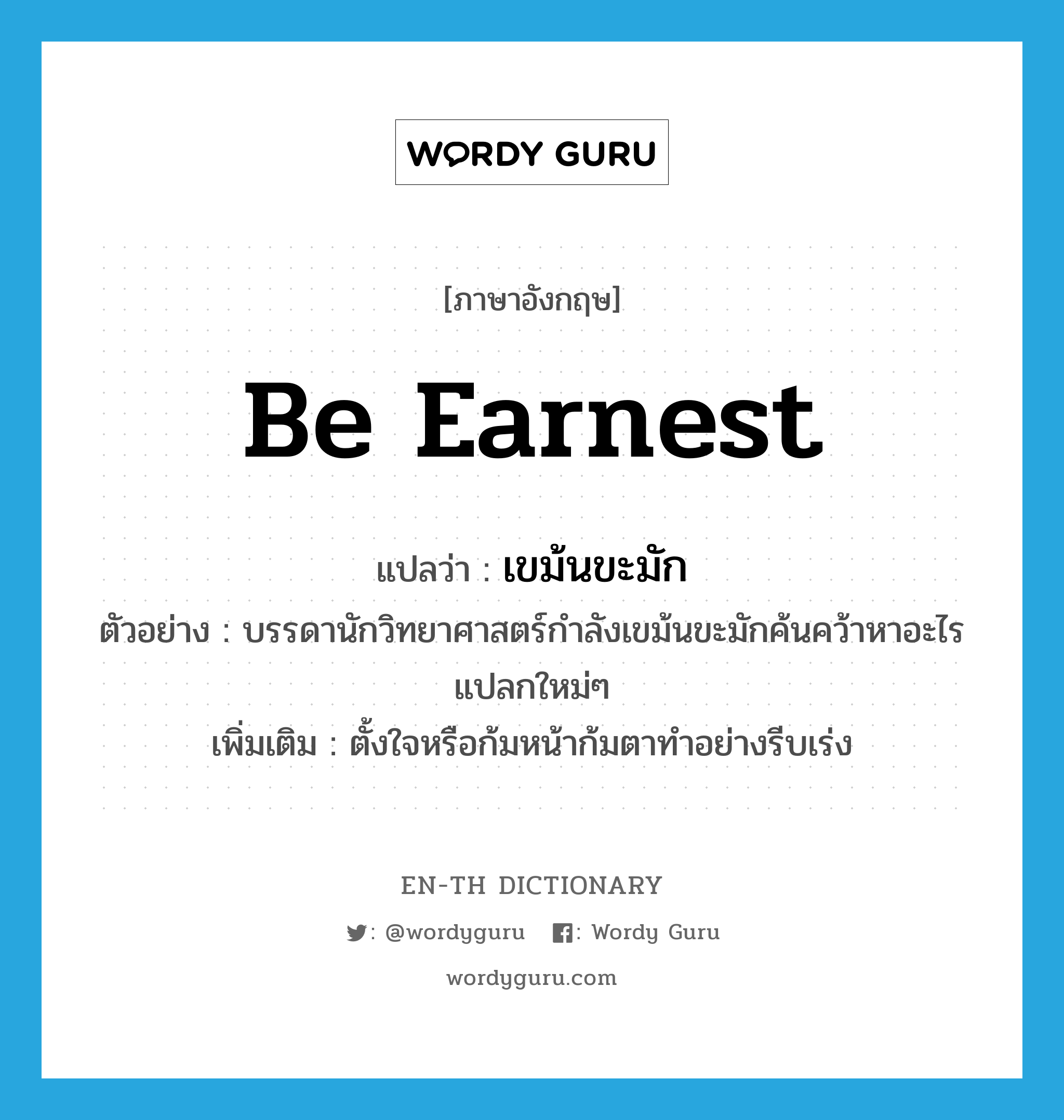 be earnest แปลว่า?, คำศัพท์ภาษาอังกฤษ be earnest แปลว่า เขม้นขะมัก ประเภท V ตัวอย่าง บรรดานักวิทยาศาสตร์กำลังเขม้นขะมักค้นคว้าหาอะไรแปลกใหม่ๆ เพิ่มเติม ตั้งใจหรือก้มหน้าก้มตาทำอย่างรีบเร่ง หมวด V