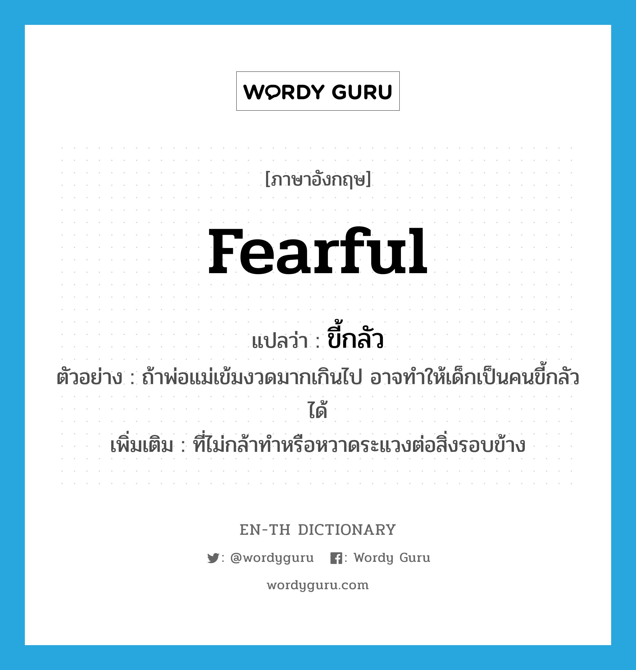 fearful แปลว่า?, คำศัพท์ภาษาอังกฤษ fearful แปลว่า ขี้กลัว ประเภท ADJ ตัวอย่าง ถ้าพ่อแม่เข้มงวดมากเกินไป อาจทำให้เด็กเป็นคนขี้กลัวได้ เพิ่มเติม ที่ไม่กล้าทำหรือหวาดระแวงต่อสิ่งรอบข้าง หมวด ADJ