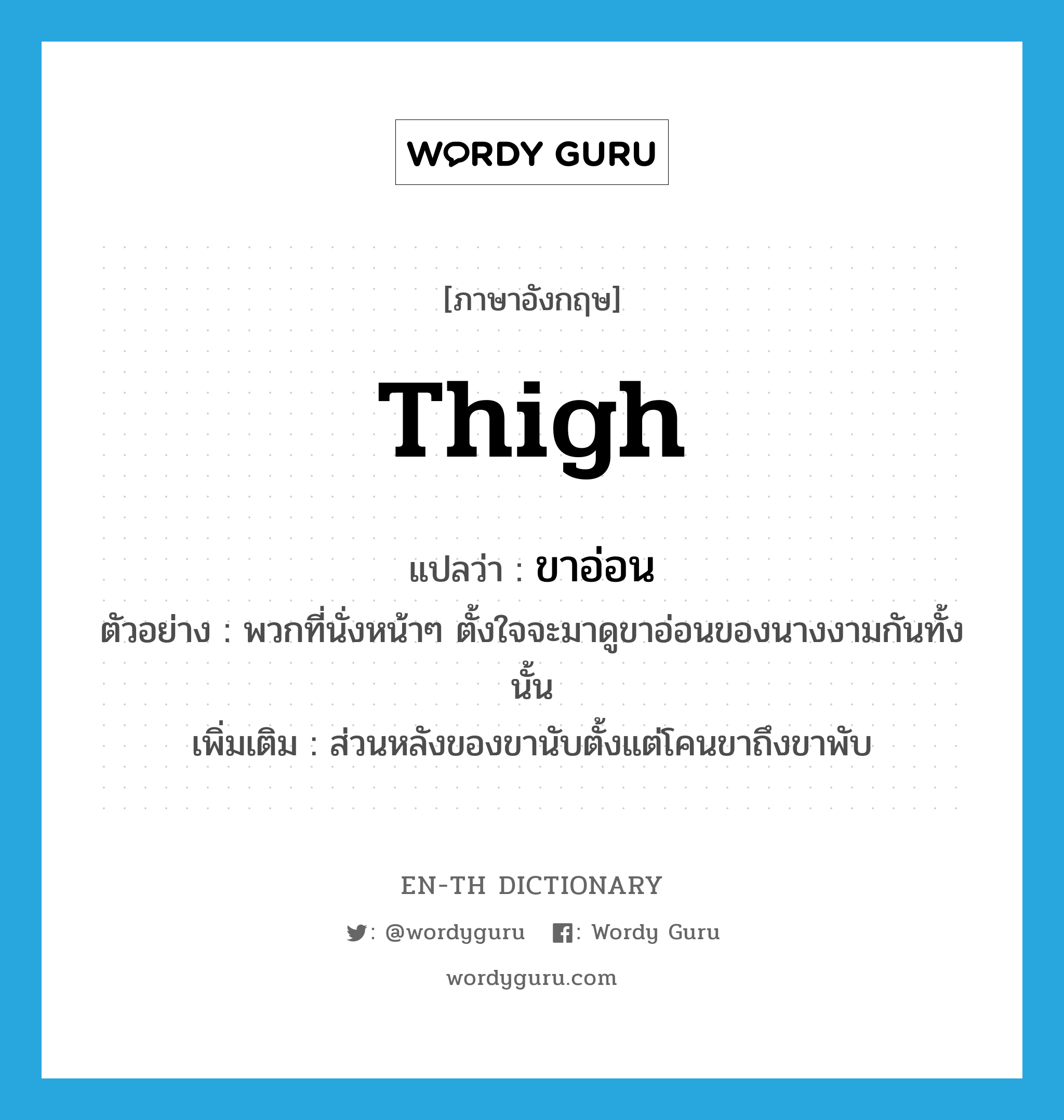 thigh แปลว่า?, คำศัพท์ภาษาอังกฤษ thigh แปลว่า ขาอ่อน ประเภท N ตัวอย่าง พวกที่นั่งหน้าๆ ตั้งใจจะมาดูขาอ่อนของนางงามกันทั้งนั้น เพิ่มเติม ส่วนหลังของขานับตั้งแต่โคนขาถึงขาพับ หมวด N