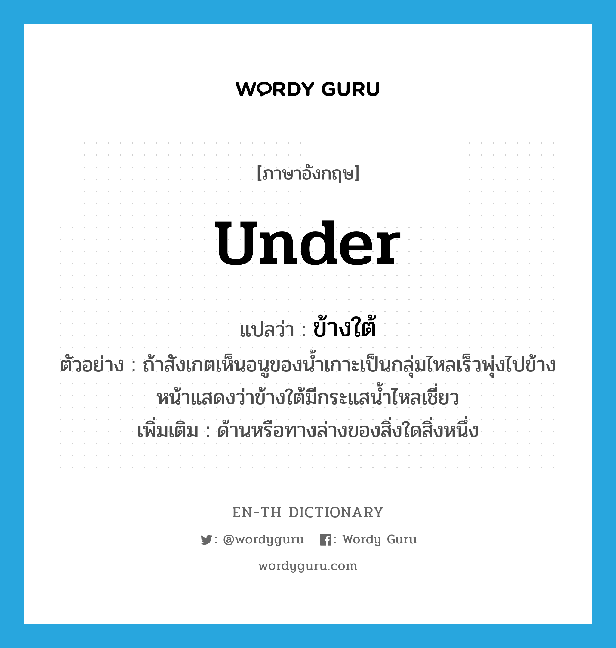 under แปลว่า?, คำศัพท์ภาษาอังกฤษ under แปลว่า ข้างใต้ ประเภท N ตัวอย่าง ถ้าสังเกตเห็นอนูของน้ำเกาะเป็นกลุ่มไหลเร็วพุ่งไปข้างหน้าแสดงว่าข้างใต้มีกระแสน้ำไหลเชี่ยว เพิ่มเติม ด้านหรือทางล่างของสิ่งใดสิ่งหนึ่ง หมวด N