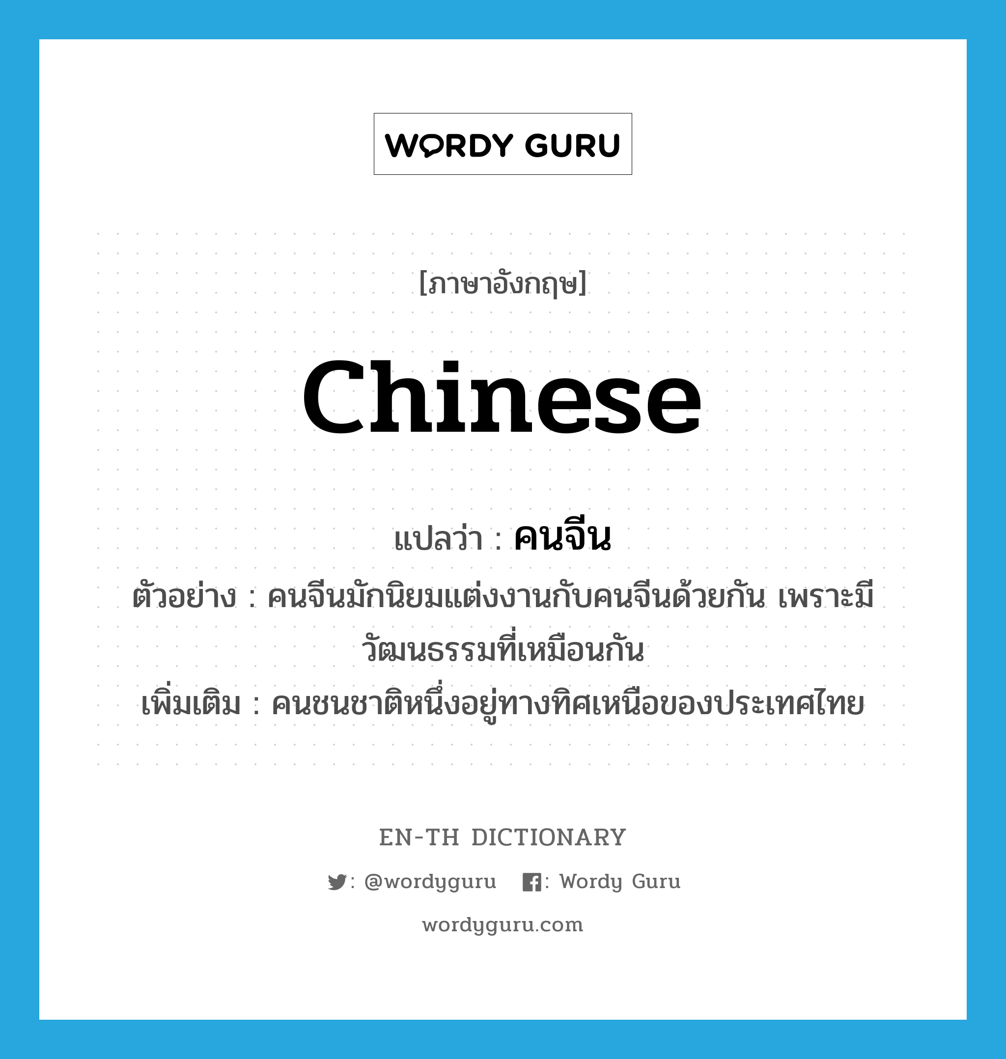 Chinese แปลว่า?, คำศัพท์ภาษาอังกฤษ Chinese แปลว่า คนจีน ประเภท N ตัวอย่าง คนจีนมักนิยมแต่งงานกับคนจีนด้วยกัน เพราะมีวัฒนธรรมที่เหมือนกัน เพิ่มเติม คนชนชาติหนึ่งอยู่ทางทิศเหนือของประเทศไทย หมวด N