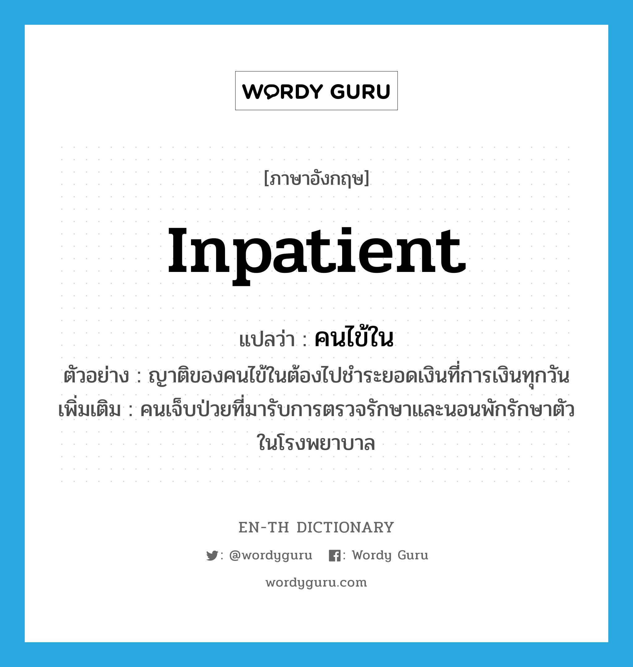 inpatient แปลว่า?, คำศัพท์ภาษาอังกฤษ inpatient แปลว่า คนไข้ใน ประเภท N ตัวอย่าง ญาติของคนไข้ในต้องไปชำระยอดเงินที่การเงินทุกวัน เพิ่มเติม คนเจ็บป่วยที่มารับการตรวจรักษาและนอนพักรักษาตัวในโรงพยาบาล หมวด N