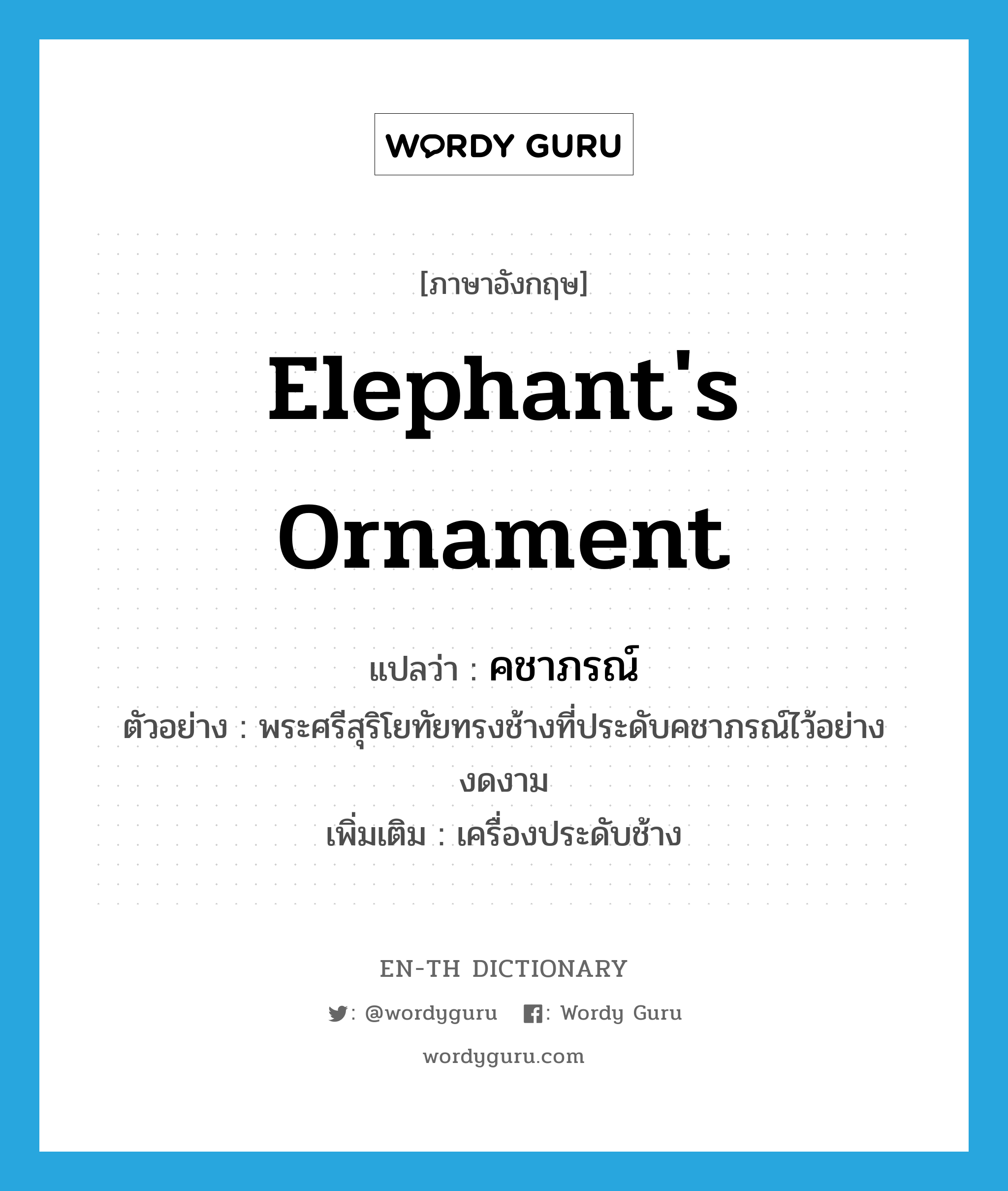 elephant&#39;s ornament แปลว่า?, คำศัพท์ภาษาอังกฤษ elephant&#39;s ornament แปลว่า คชาภรณ์ ประเภท N ตัวอย่าง พระศรีสุริโยทัยทรงช้างที่ประดับคชาภรณ์ไว้อย่างงดงาม เพิ่มเติม เครื่องประดับช้าง หมวด N