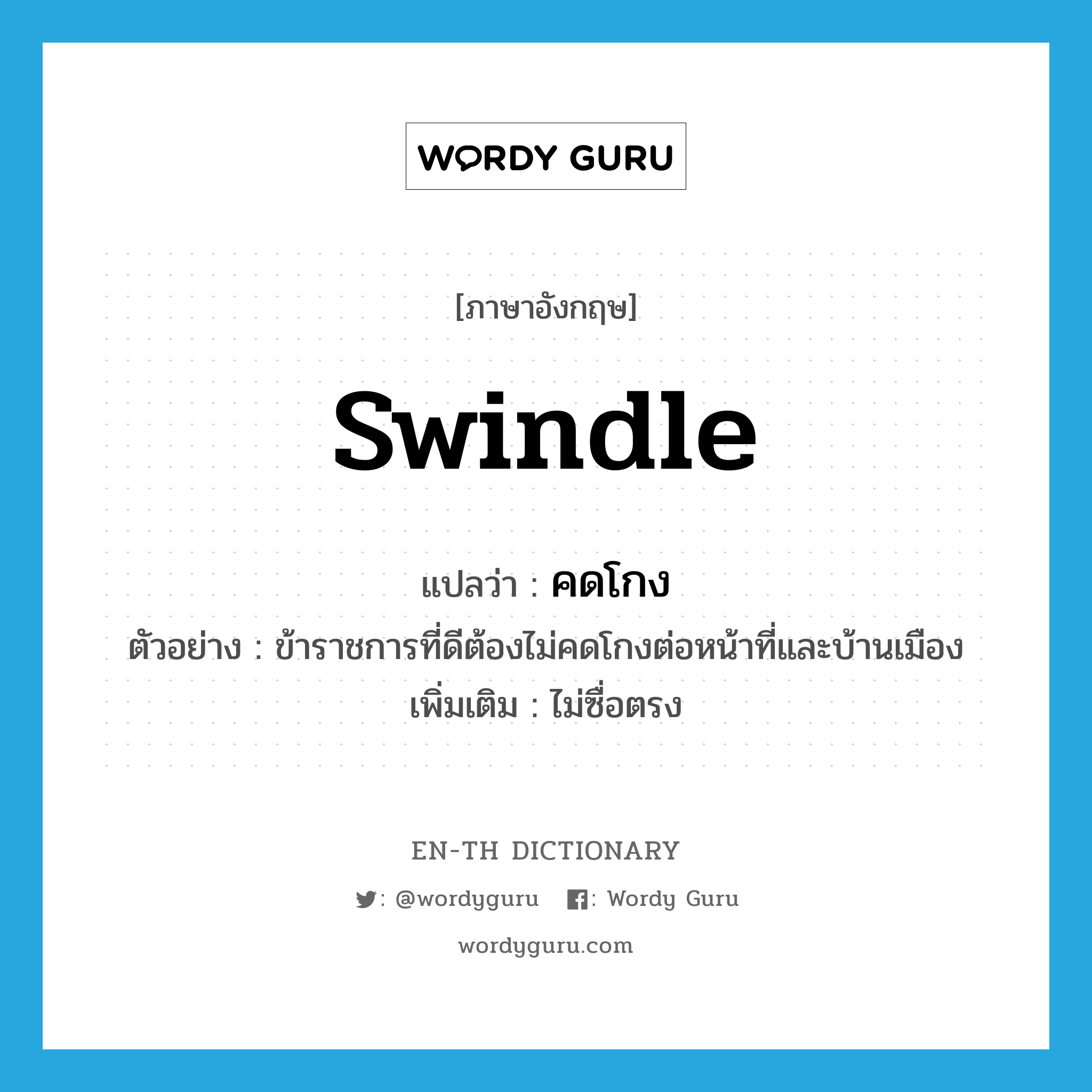 swindle แปลว่า?, คำศัพท์ภาษาอังกฤษ swindle แปลว่า คดโกง ประเภท V ตัวอย่าง ข้าราชการที่ดีต้องไม่คดโกงต่อหน้าที่และบ้านเมือง เพิ่มเติม ไม่ซื่อตรง หมวด V