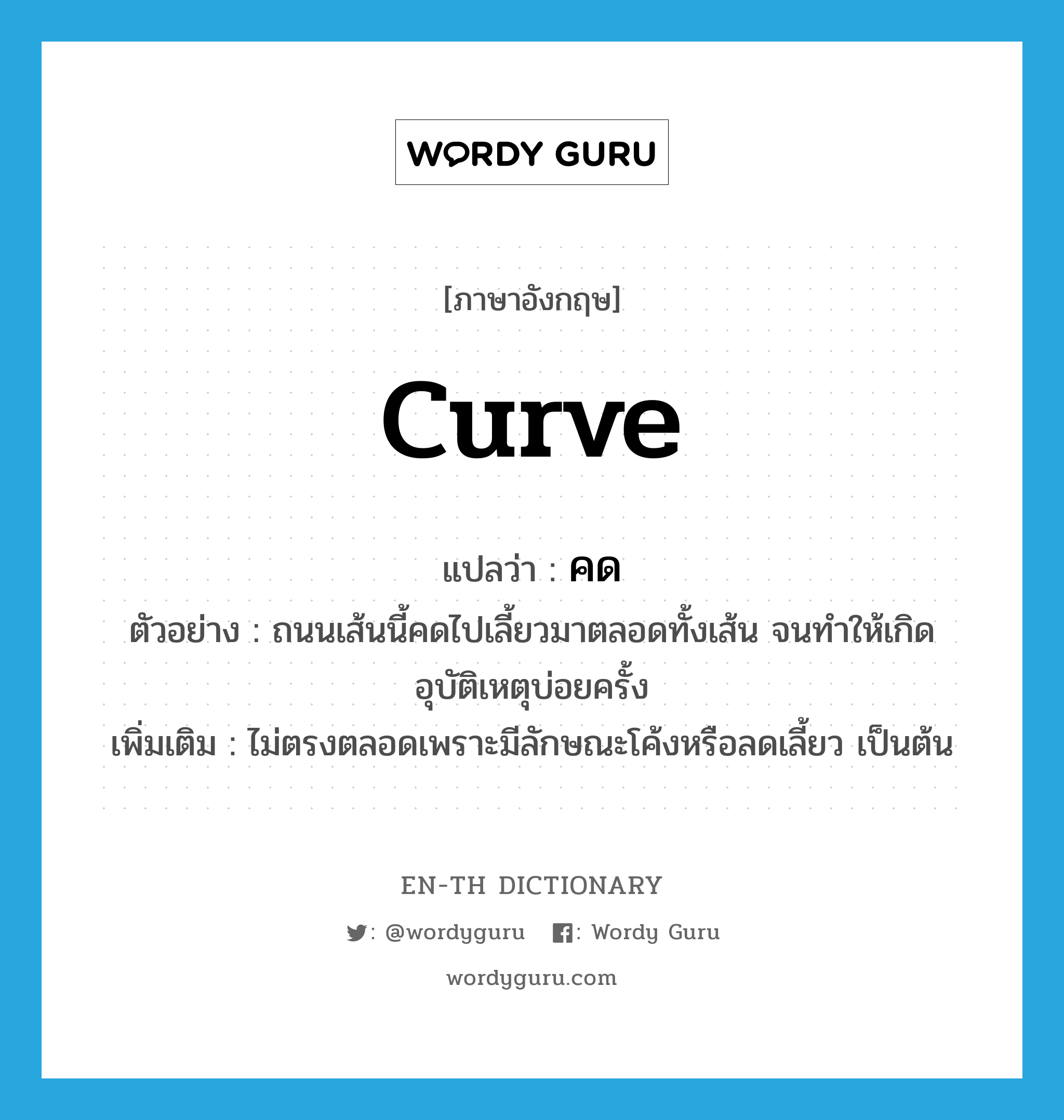 curve แปลว่า?, คำศัพท์ภาษาอังกฤษ curve แปลว่า คด ประเภท V ตัวอย่าง ถนนเส้นนี้คดไปเลี้ยวมาตลอดทั้งเส้น จนทำให้เกิดอุบัติเหตุบ่อยครั้ง เพิ่มเติม ไม่ตรงตลอดเพราะมีลักษณะโค้งหรือลดเลี้ยว เป็นต้น หมวด V