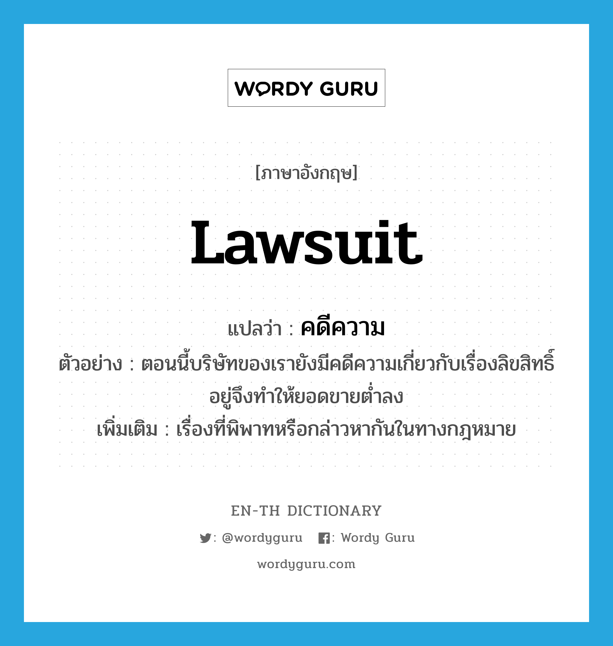 lawsuit แปลว่า?, คำศัพท์ภาษาอังกฤษ lawsuit แปลว่า คดีความ ประเภท N ตัวอย่าง ตอนนี้บริษัทของเรายังมีคดีความเกี่ยวกับเรื่องลิขสิทธิ์อยู่จึงทำให้ยอดขายต่ำลง เพิ่มเติม เรื่องที่พิพาทหรือกล่าวหากันในทางกฎหมาย หมวด N