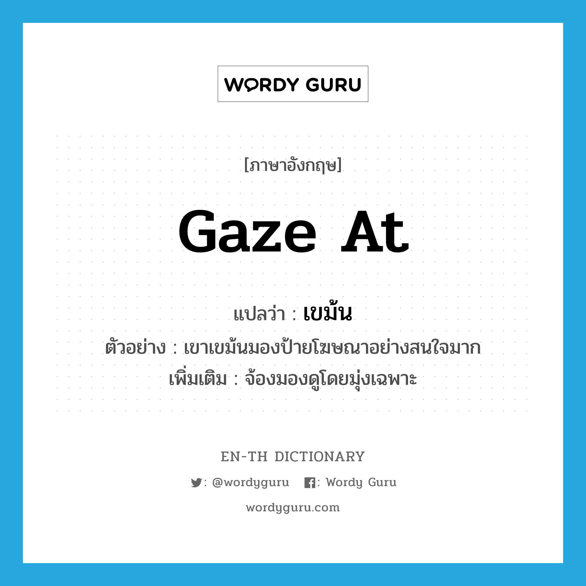 gaze at แปลว่า?, คำศัพท์ภาษาอังกฤษ gaze at แปลว่า เขม้น ประเภท V ตัวอย่าง เขาเขม้นมองป้ายโฆษณาอย่างสนใจมาก เพิ่มเติม จ้องมองดูโดยมุ่งเฉพาะ หมวด V