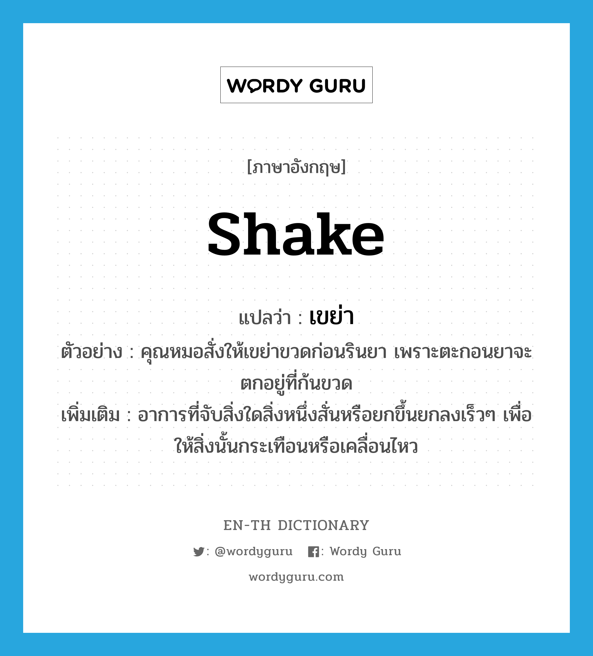 shake แปลว่า?, คำศัพท์ภาษาอังกฤษ shake แปลว่า เขย่า ประเภท V ตัวอย่าง คุณหมอสั่งให้เขย่าขวดก่อนรินยา เพราะตะกอนยาจะตกอยู่ที่ก้นขวด เพิ่มเติม อาการที่จับสิ่งใดสิ่งหนึ่งสั่นหรือยกขึ้นยกลงเร็วๆ เพื่อให้สิ่งนั้นกระเทือนหรือเคลื่อนไหว หมวด V