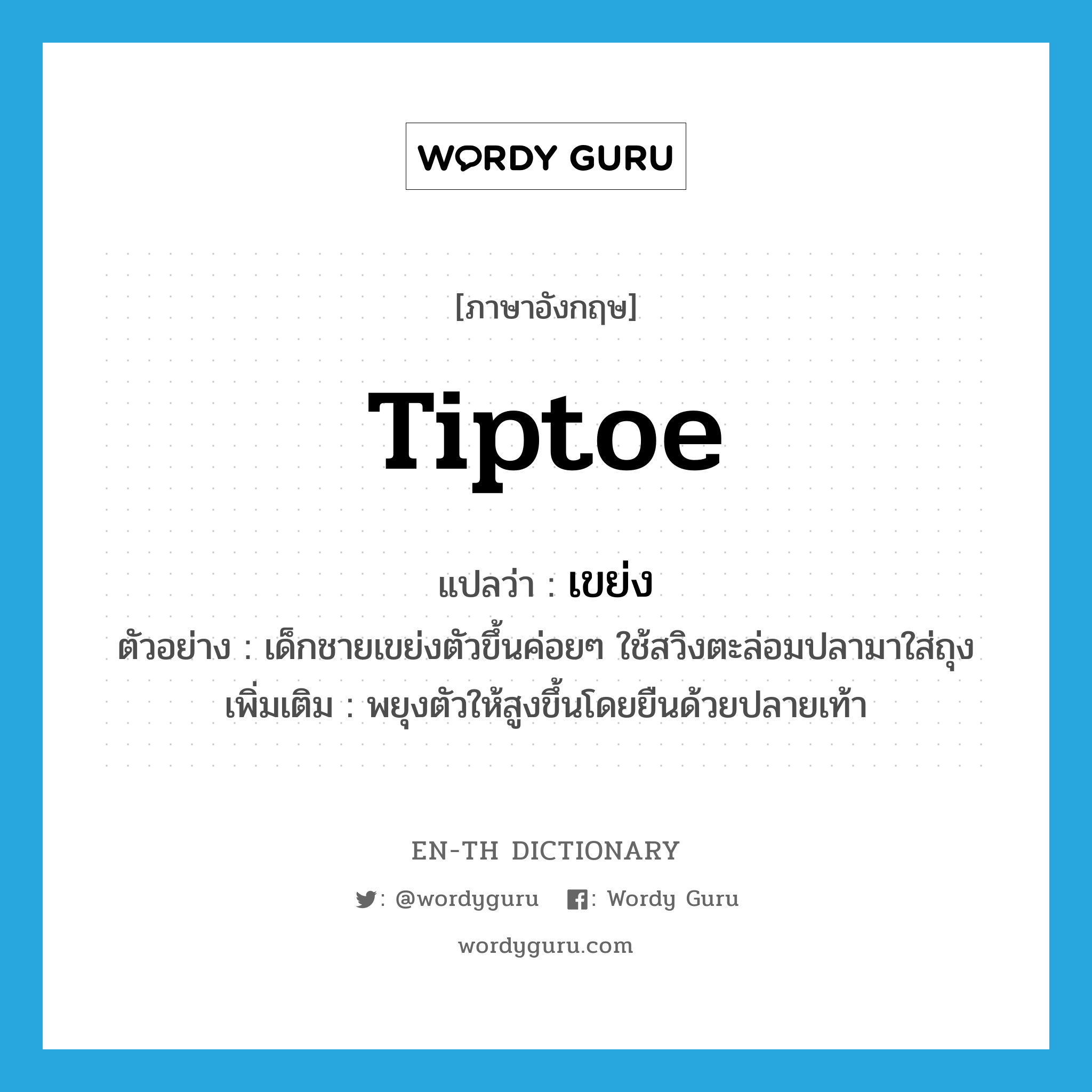 tiptoe แปลว่า?, คำศัพท์ภาษาอังกฤษ tiptoe แปลว่า เขย่ง ประเภท V ตัวอย่าง เด็กชายเขย่งตัวขึ้นค่อยๆ ใช้สวิงตะล่อมปลามาใส่ถุง เพิ่มเติม พยุงตัวให้สูงขึ้นโดยยืนด้วยปลายเท้า หมวด V