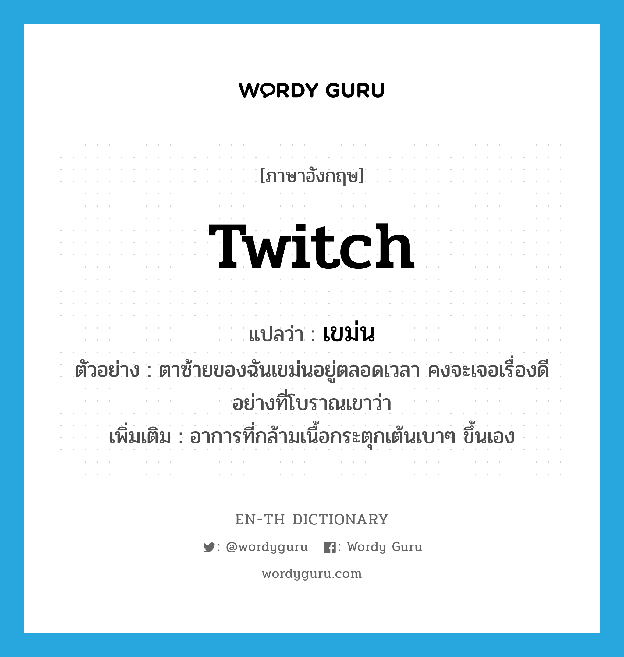 twitch แปลว่า?, คำศัพท์ภาษาอังกฤษ twitch แปลว่า เขม่น ประเภท V ตัวอย่าง ตาซ้ายของฉันเขม่นอยู่ตลอดเวลา คงจะเจอเรื่องดีอย่างที่โบราณเขาว่า เพิ่มเติม อาการที่กล้ามเนื้อกระตุกเต้นเบาๆ ขึ้นเอง หมวด V