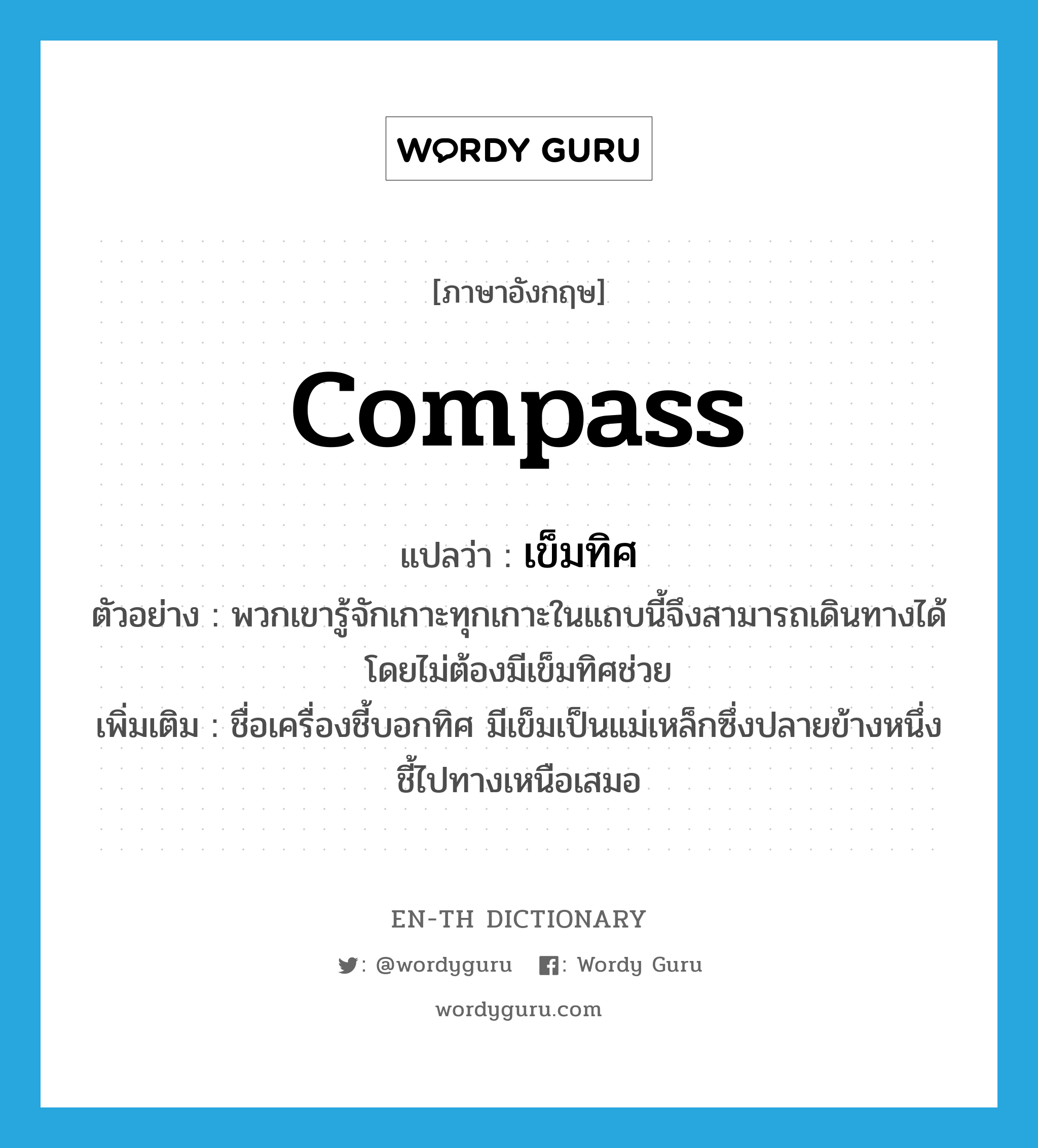 compass แปลว่า?, คำศัพท์ภาษาอังกฤษ compass แปลว่า เข็มทิศ ประเภท N ตัวอย่าง พวกเขารู้จักเกาะทุกเกาะในแถบนี้จึงสามารถเดินทางได้โดยไม่ต้องมีเข็มทิศช่วย เพิ่มเติม ชื่อเครื่องชี้บอกทิศ มีเข็มเป็นแม่เหล็กซึ่งปลายข้างหนึ่งชี้ไปทางเหนือเสมอ หมวด N