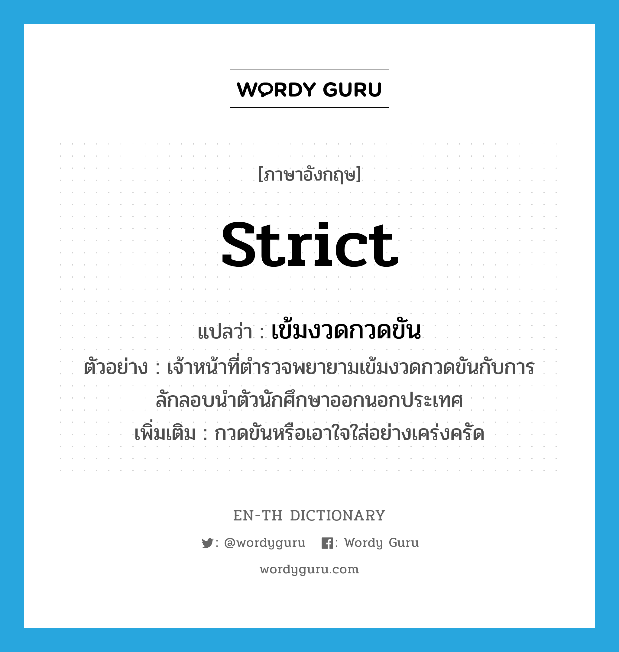 strict แปลว่า?, คำศัพท์ภาษาอังกฤษ strict แปลว่า เข้มงวดกวดขัน ประเภท V ตัวอย่าง เจ้าหน้าที่ตำรวจพยายามเข้มงวดกวดขันกับการลักลอบนำตัวนักศึกษาออกนอกประเทศ เพิ่มเติม กวดขันหรือเอาใจใส่อย่างเคร่งครัด หมวด V