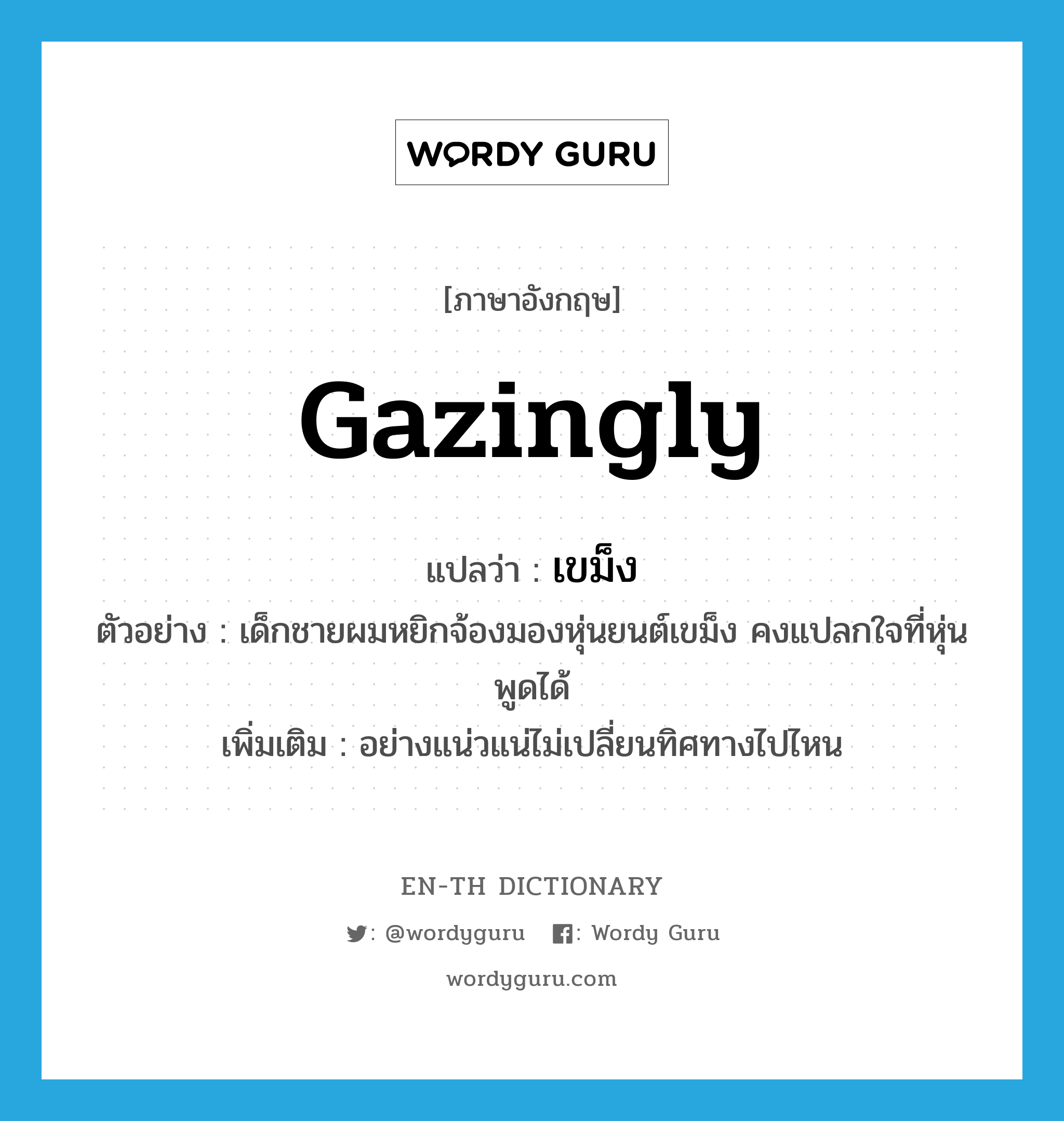 gazingly แปลว่า?, คำศัพท์ภาษาอังกฤษ gazingly แปลว่า เขม็ง ประเภท ADV ตัวอย่าง เด็กชายผมหยิกจ้องมองหุ่นยนต์เขม็ง คงแปลกใจที่หุ่นพูดได้ เพิ่มเติม อย่างแน่วแน่ไม่เปลี่ยนทิศทางไปไหน หมวด ADV