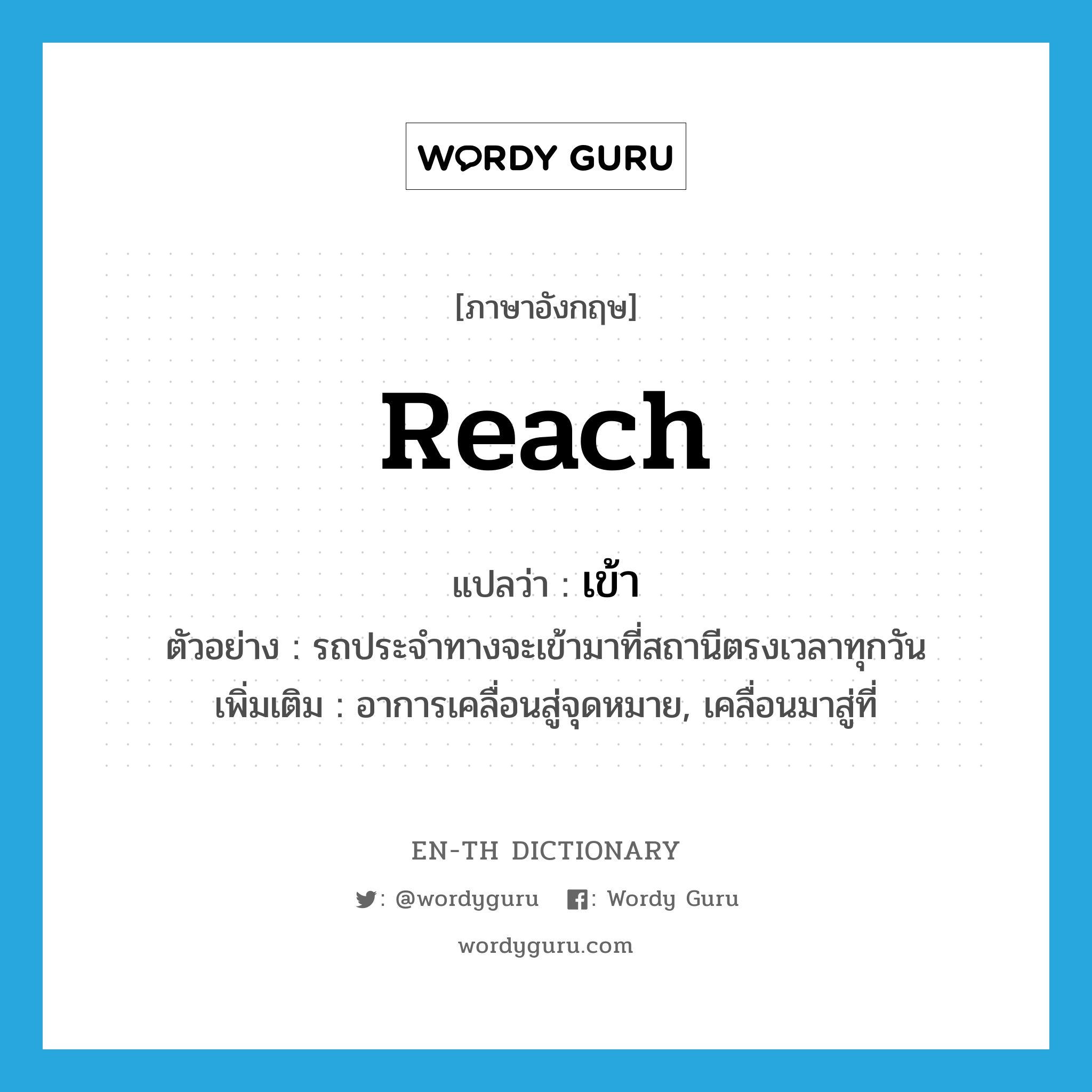 reach แปลว่า?, คำศัพท์ภาษาอังกฤษ reach แปลว่า เข้า ประเภท V ตัวอย่าง รถประจำทางจะเข้ามาที่สถานีตรงเวลาทุกวัน เพิ่มเติม อาการเคลื่อนสู่จุดหมาย, เคลื่อนมาสู่ที่ หมวด V