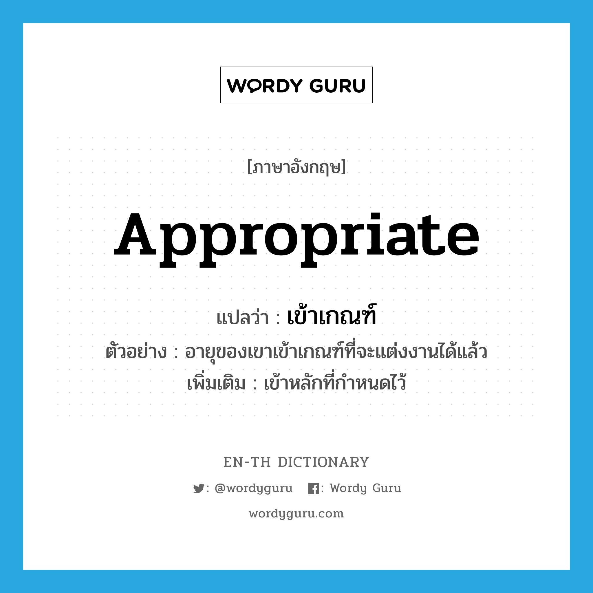 appropriate แปลว่า?, คำศัพท์ภาษาอังกฤษ appropriate แปลว่า เข้าเกณฑ์ ประเภท V ตัวอย่าง อายุของเขาเข้าเกณฑ์ที่จะแต่งงานได้แล้ว เพิ่มเติม เข้าหลักที่กำหนดไว้ หมวด V