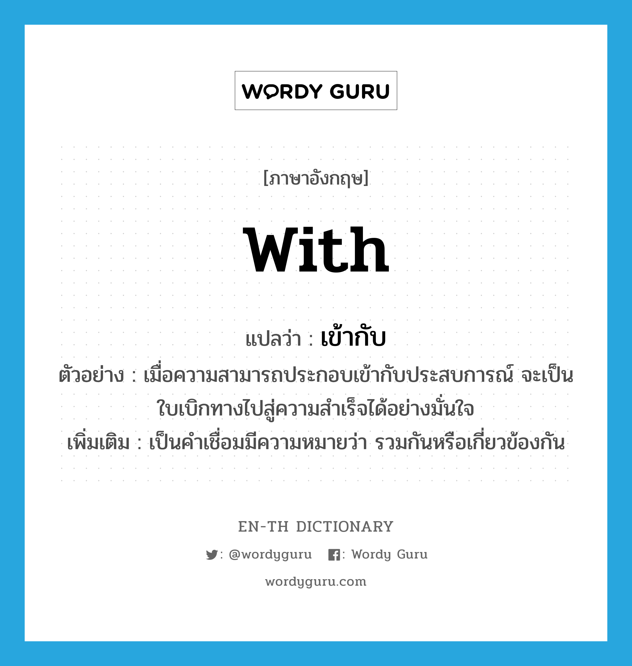 with แปลว่า?, คำศัพท์ภาษาอังกฤษ with แปลว่า เข้ากับ ประเภท PREP ตัวอย่าง เมื่อความสามารถประกอบเข้ากับประสบการณ์ จะเป็นใบเบิกทางไปสู่ความสำเร็จได้อย่างมั่นใจ เพิ่มเติม เป็นคำเชื่อมมีความหมายว่า รวมกันหรือเกี่ยวข้องกัน หมวด PREP