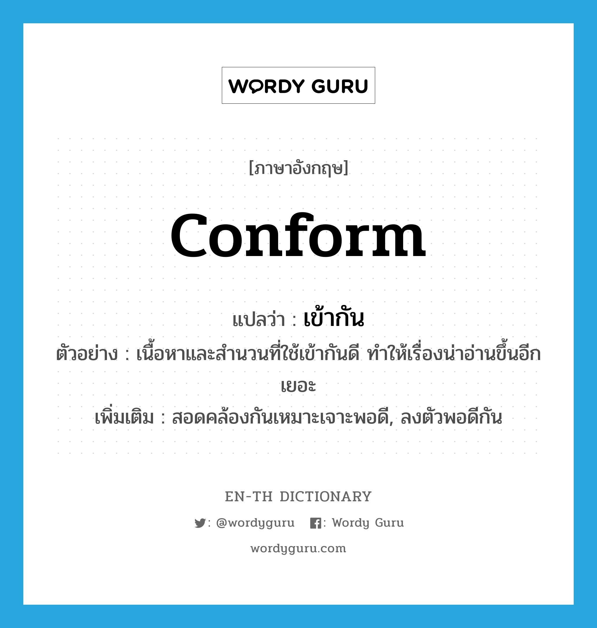 conform แปลว่า?, คำศัพท์ภาษาอังกฤษ conform แปลว่า เข้ากัน ประเภท V ตัวอย่าง เนื้อหาและสำนวนที่ใช้เข้ากันดี ทำให้เรื่องน่าอ่านขึ้นอีกเยอะ เพิ่มเติม สอดคล้องกันเหมาะเจาะพอดี, ลงตัวพอดีกัน หมวด V