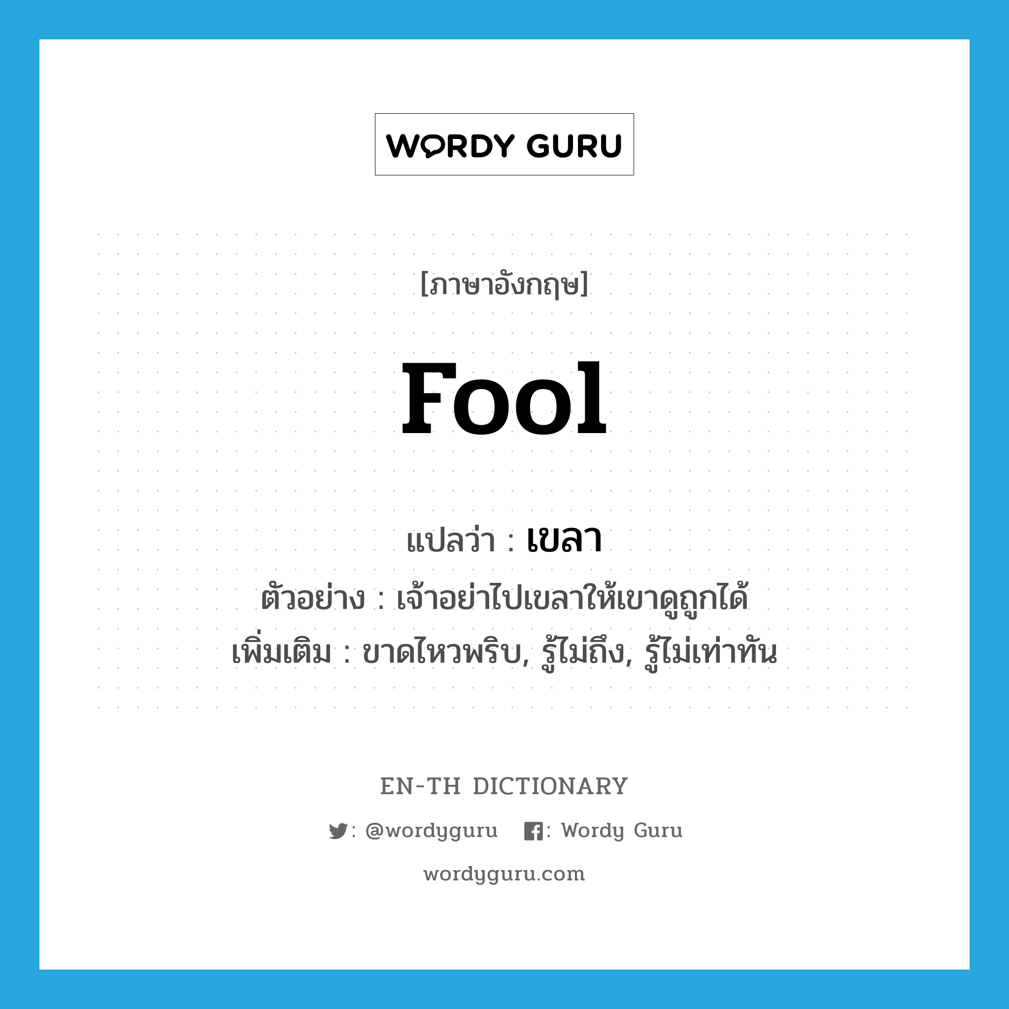 fool แปลว่า?, คำศัพท์ภาษาอังกฤษ fool แปลว่า เขลา ประเภท V ตัวอย่าง เจ้าอย่าไปเขลาให้เขาดูถูกได้ เพิ่มเติม ขาดไหวพริบ, รู้ไม่ถึง, รู้ไม่เท่าทัน หมวด V