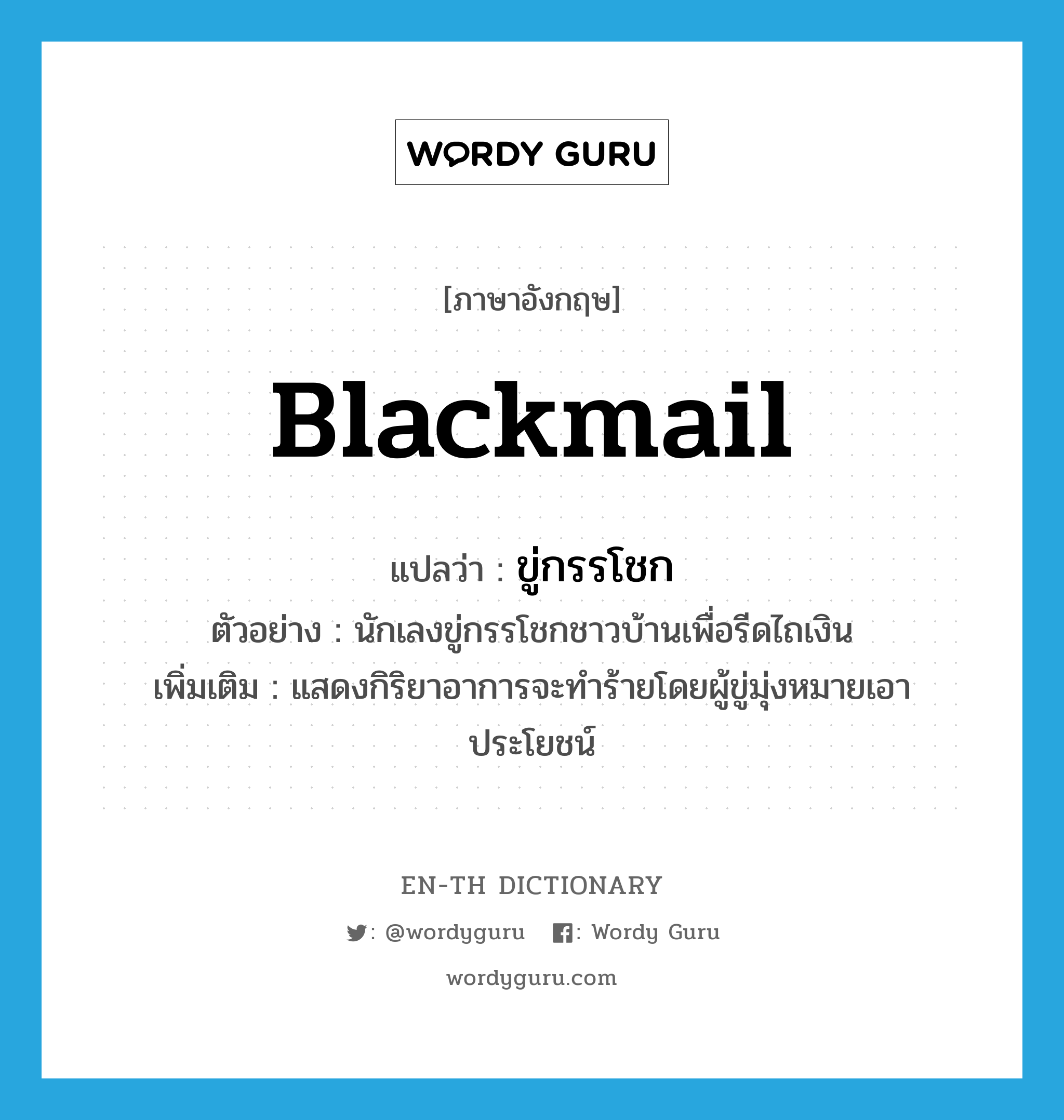 blackmail แปลว่า?, คำศัพท์ภาษาอังกฤษ blackmail แปลว่า ขู่กรรโชก ประเภท V ตัวอย่าง นักเลงขู่กรรโชกชาวบ้านเพื่อรีดไถเงิน เพิ่มเติม แสดงกิริยาอาการจะทำร้ายโดยผู้ขู่มุ่งหมายเอาประโยชน์ หมวด V