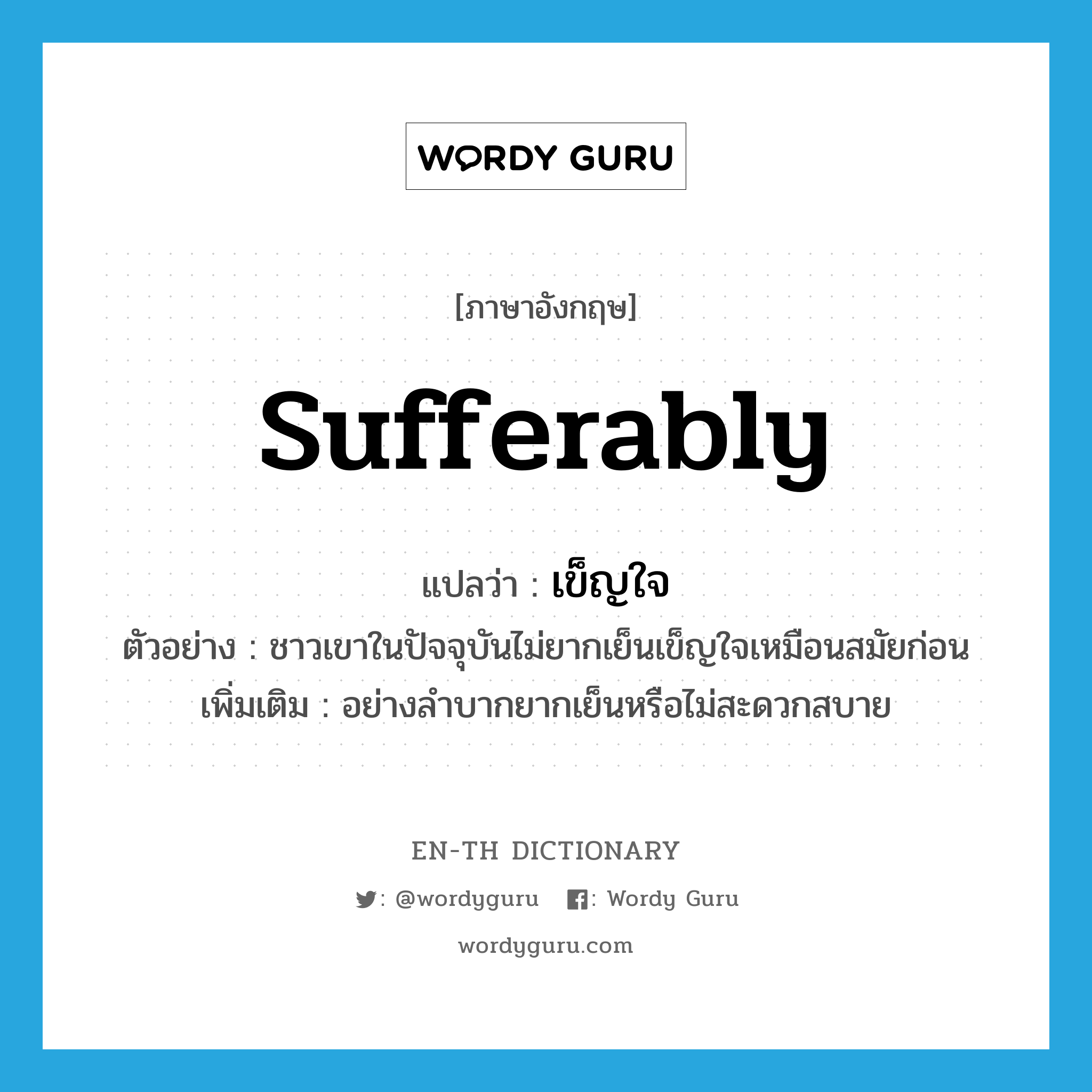 sufferably แปลว่า?, คำศัพท์ภาษาอังกฤษ sufferably แปลว่า เข็ญใจ ประเภท ADV ตัวอย่าง ชาวเขาในปัจจุบันไม่ยากเย็นเข็ญใจเหมือนสมัยก่อน เพิ่มเติม อย่างลำบากยากเย็นหรือไม่สะดวกสบาย หมวด ADV