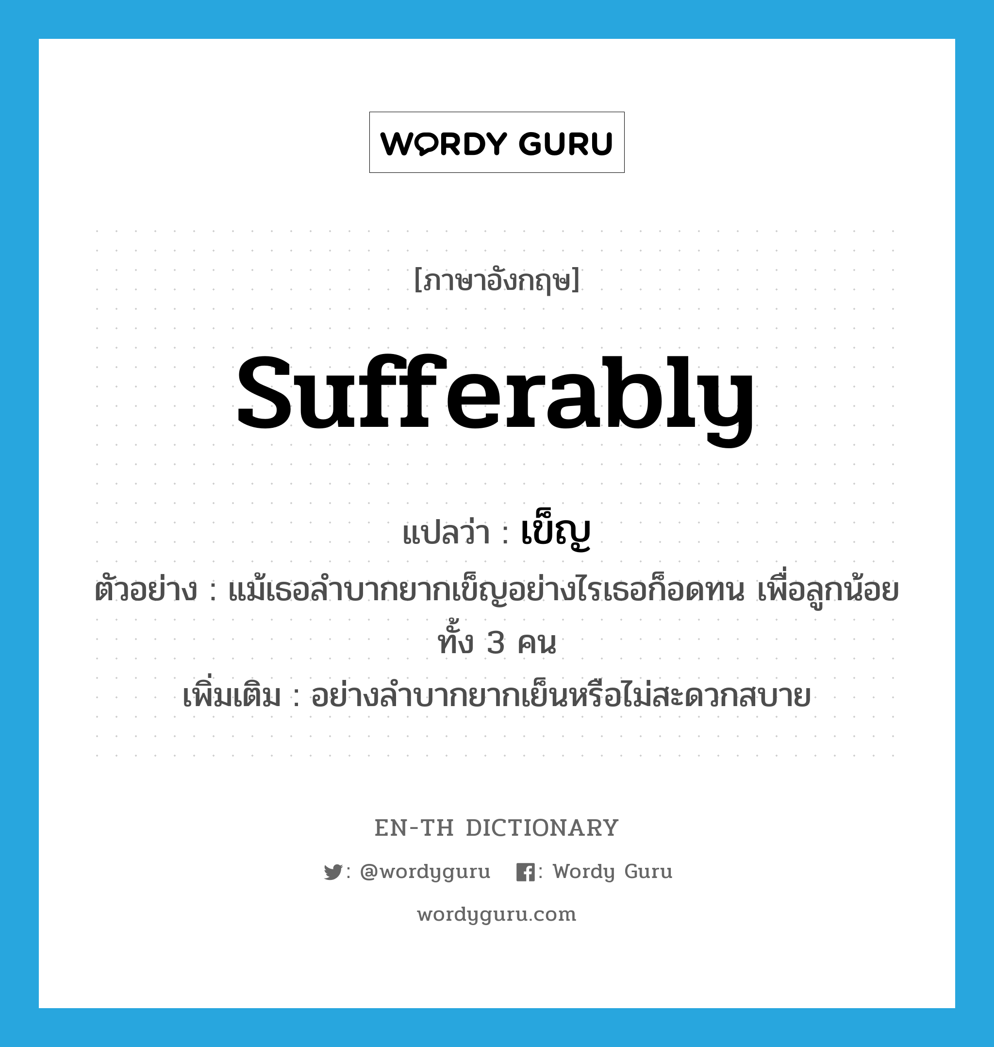 sufferably แปลว่า?, คำศัพท์ภาษาอังกฤษ sufferably แปลว่า เข็ญ ประเภท ADV ตัวอย่าง แม้เธอลำบากยากเข็ญอย่างไรเธอก็อดทน เพื่อลูกน้อยทั้ง 3 คน เพิ่มเติม อย่างลำบากยากเย็นหรือไม่สะดวกสบาย หมวด ADV