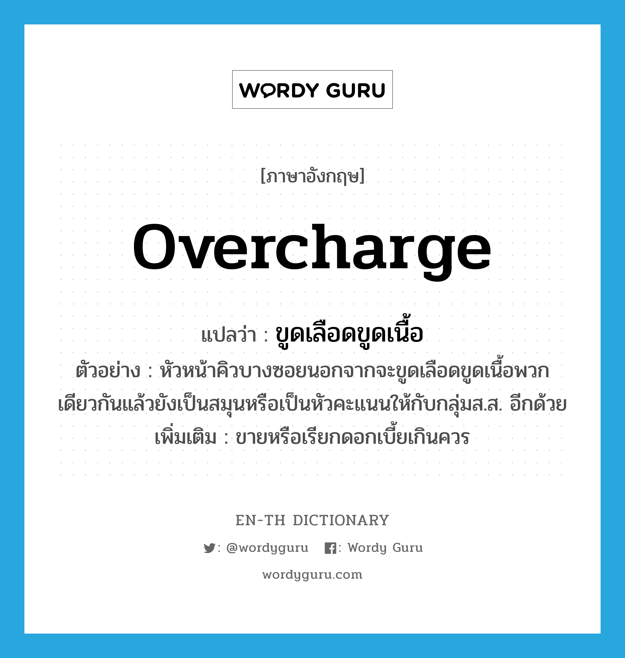 overcharge แปลว่า?, คำศัพท์ภาษาอังกฤษ overcharge แปลว่า ขูดเลือดขูดเนื้อ ประเภท V ตัวอย่าง หัวหน้าคิวบางซอยนอกจากจะขูดเลือดขูดเนื้อพวกเดียวกันแล้วยังเป็นสมุนหรือเป็นหัวคะแนนให้กับกลุ่มส.ส. อีกด้วย เพิ่มเติม ขายหรือเรียกดอกเบี้ยเกินควร หมวด V