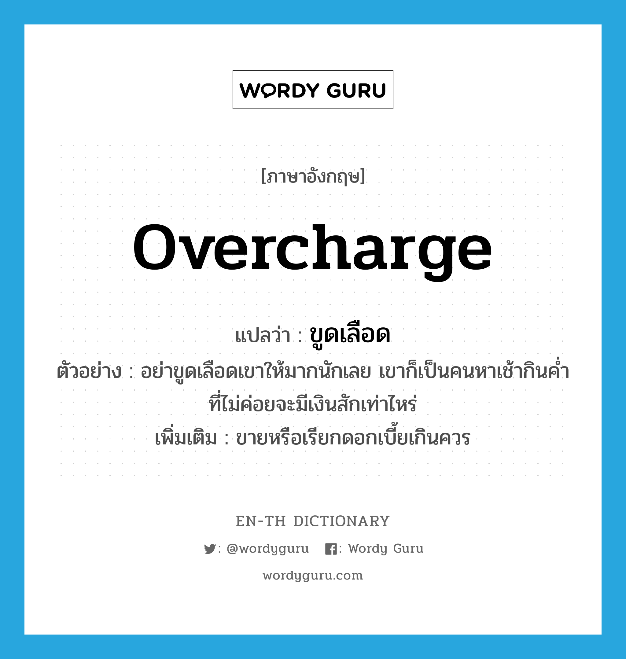 overcharge แปลว่า?, คำศัพท์ภาษาอังกฤษ overcharge แปลว่า ขูดเลือด ประเภท V ตัวอย่าง อย่าขูดเลือดเขาให้มากนักเลย เขาก็เป็นคนหาเช้ากินค่ำที่ไม่ค่อยจะมีเงินสักเท่าไหร่ เพิ่มเติม ขายหรือเรียกดอกเบี้ยเกินควร หมวด V