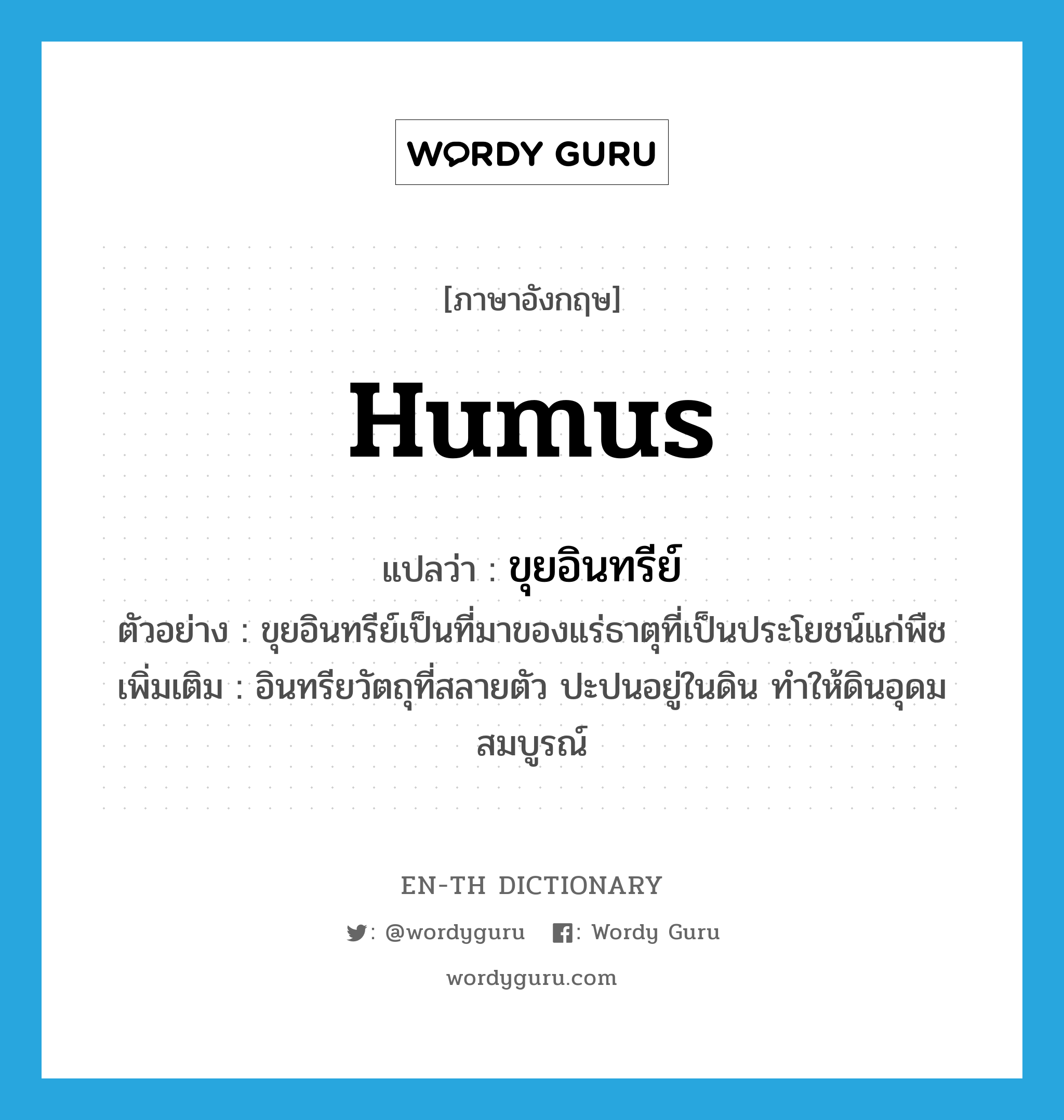 humus แปลว่า?, คำศัพท์ภาษาอังกฤษ humus แปลว่า ขุยอินทรีย์ ประเภท N ตัวอย่าง ขุยอินทรีย์เป็นที่มาของแร่ธาตุที่เป็นประโยชน์แก่พืช เพิ่มเติม อินทรียวัตถุที่สลายตัว ปะปนอยู่ในดิน ทำให้ดินอุดมสมบูรณ์ หมวด N