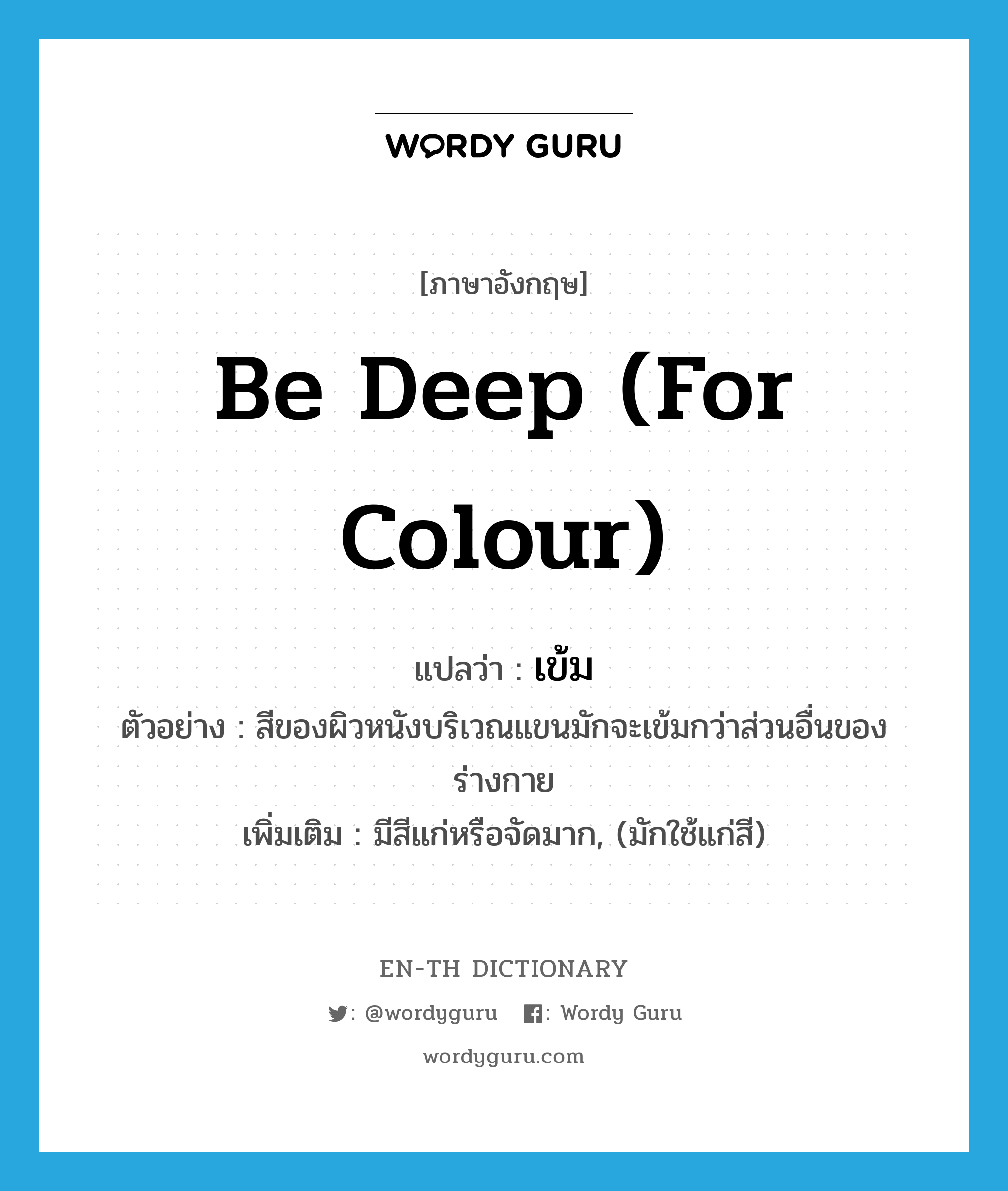 be deep (for colour) แปลว่า?, คำศัพท์ภาษาอังกฤษ be deep (for colour) แปลว่า เข้ม ประเภท V ตัวอย่าง สีของผิวหนังบริเวณแขนมักจะเข้มกว่าส่วนอื่นของร่างกาย เพิ่มเติม มีสีแก่หรือจัดมาก, (มักใช้แก่สี) หมวด V