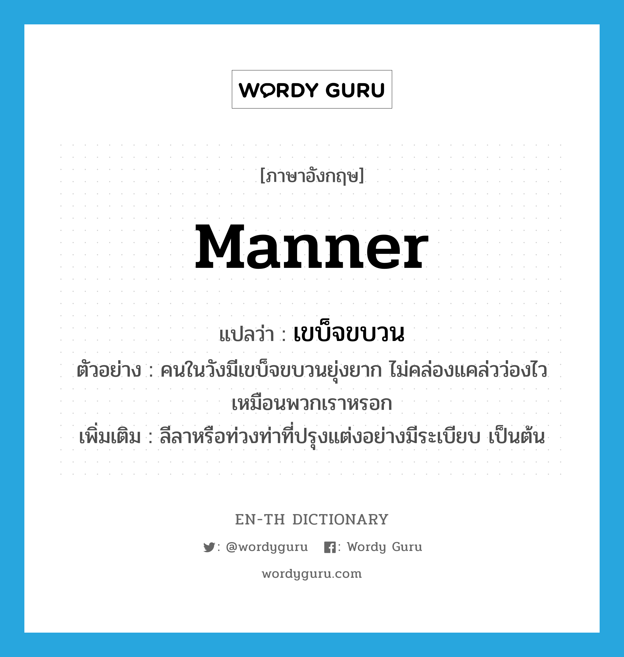 manner แปลว่า?, คำศัพท์ภาษาอังกฤษ manner แปลว่า เขบ็จขบวน ประเภท N ตัวอย่าง คนในวังมีเขบ็จขบวนยุ่งยาก ไม่คล่องแคล่วว่องไวเหมือนพวกเราหรอก เพิ่มเติม ลีลาหรือท่วงท่าที่ปรุงแต่งอย่างมีระเบียบ เป็นต้น หมวด N