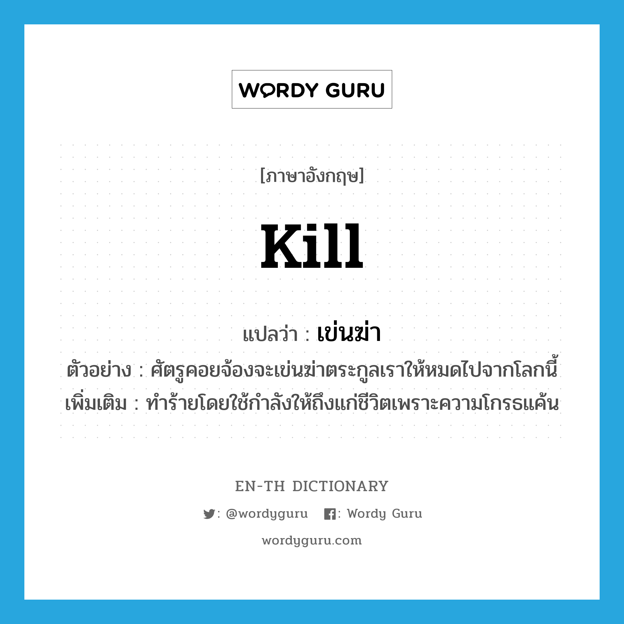 kill แปลว่า?, คำศัพท์ภาษาอังกฤษ kill แปลว่า เข่นฆ่า ประเภท V ตัวอย่าง ศัตรูคอยจ้องจะเข่นฆ่าตระกูลเราให้หมดไปจากโลกนี้ เพิ่มเติม ทำร้ายโดยใช้กำลังให้ถึงแก่ชีวิตเพราะความโกรธแค้น หมวด V