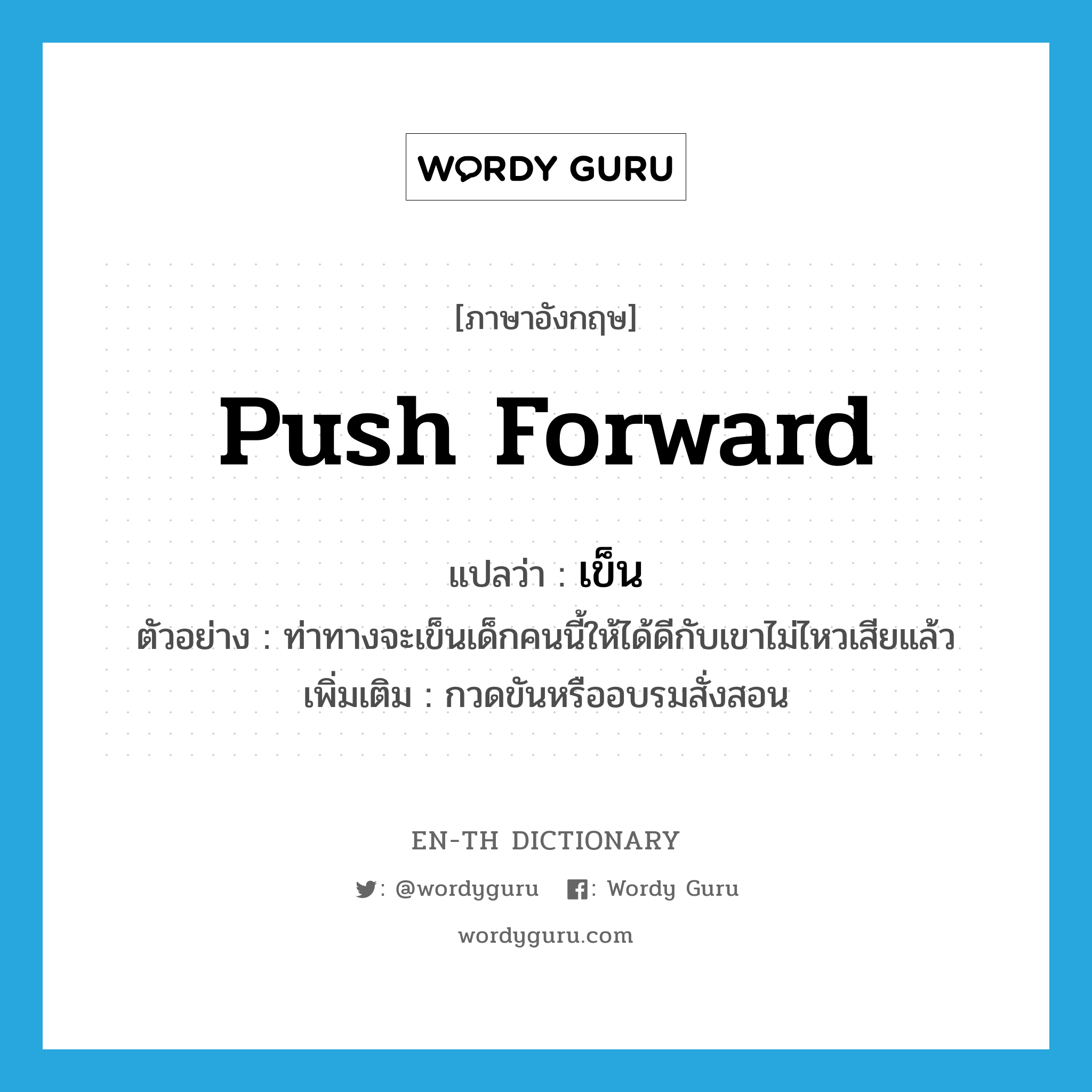 push forward แปลว่า?, คำศัพท์ภาษาอังกฤษ push forward แปลว่า เข็น ประเภท V ตัวอย่าง ท่าทางจะเข็นเด็กคนนี้ให้ได้ดีกับเขาไม่ไหวเสียแล้ว เพิ่มเติม กวดขันหรืออบรมสั่งสอน หมวด V