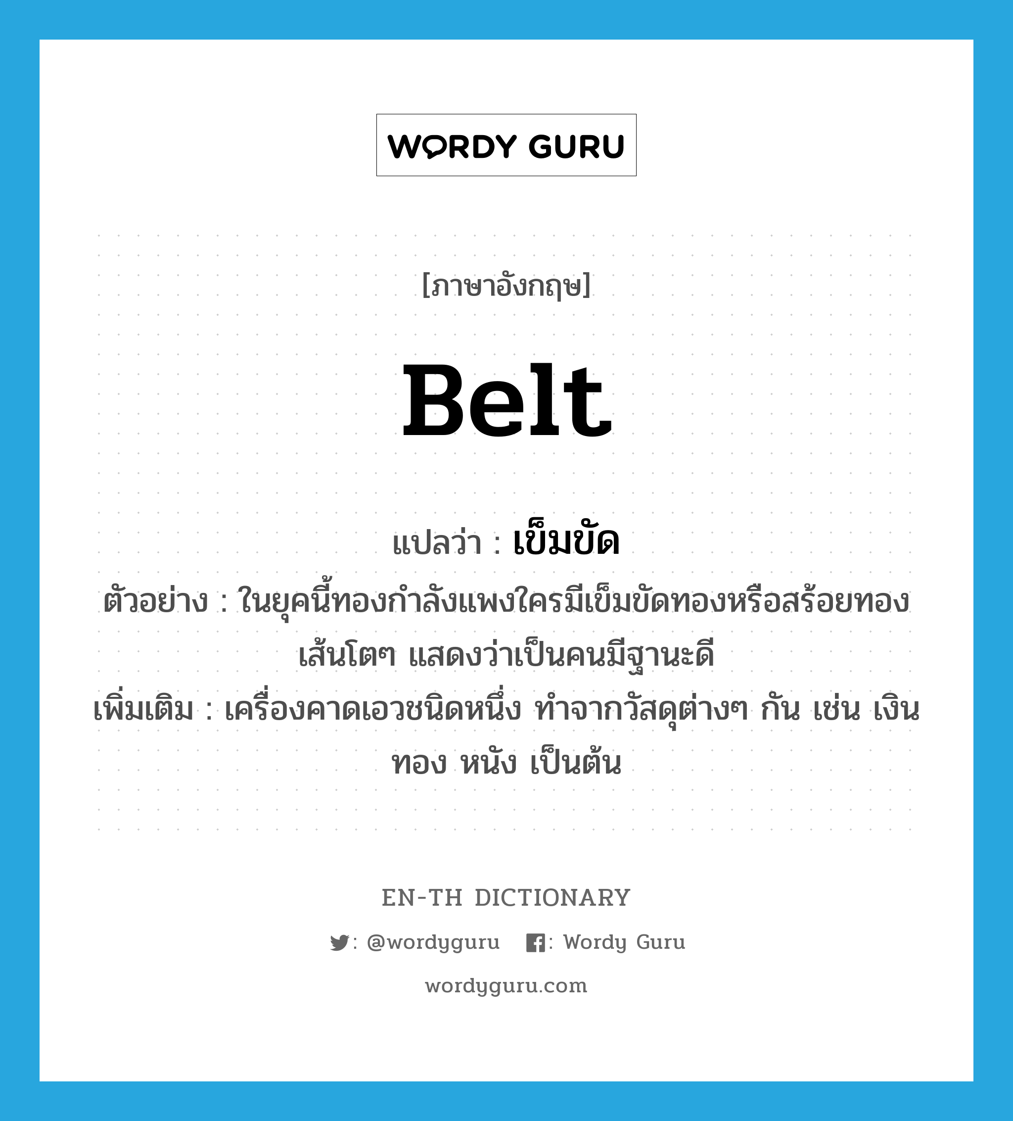 belt แปลว่า?, คำศัพท์ภาษาอังกฤษ belt แปลว่า เข็มขัด ประเภท N ตัวอย่าง ในยุคนี้ทองกำลังแพงใครมีเข็มขัดทองหรือสร้อยทองเส้นโตๆ แสดงว่าเป็นคนมีฐานะดี เพิ่มเติม เครื่องคาดเอวชนิดหนึ่ง ทำจากวัสดุต่างๆ กัน เช่น เงิน ทอง หนัง เป็นต้น หมวด N