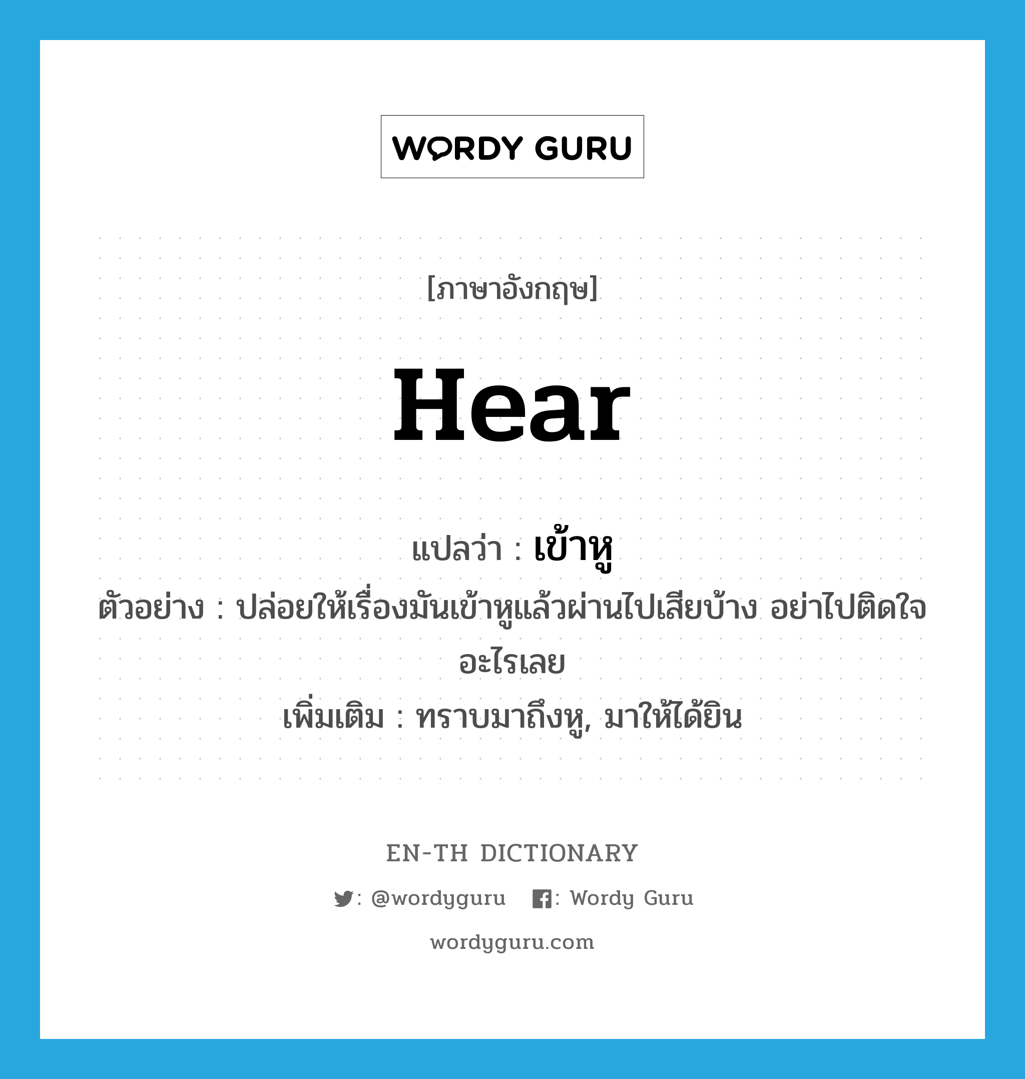 hear แปลว่า?, คำศัพท์ภาษาอังกฤษ hear แปลว่า เข้าหู ประเภท V ตัวอย่าง ปล่อยให้เรื่องมันเข้าหูแล้วผ่านไปเสียบ้าง อย่าไปติดใจอะไรเลย เพิ่มเติม ทราบมาถึงหู, มาให้ได้ยิน หมวด V